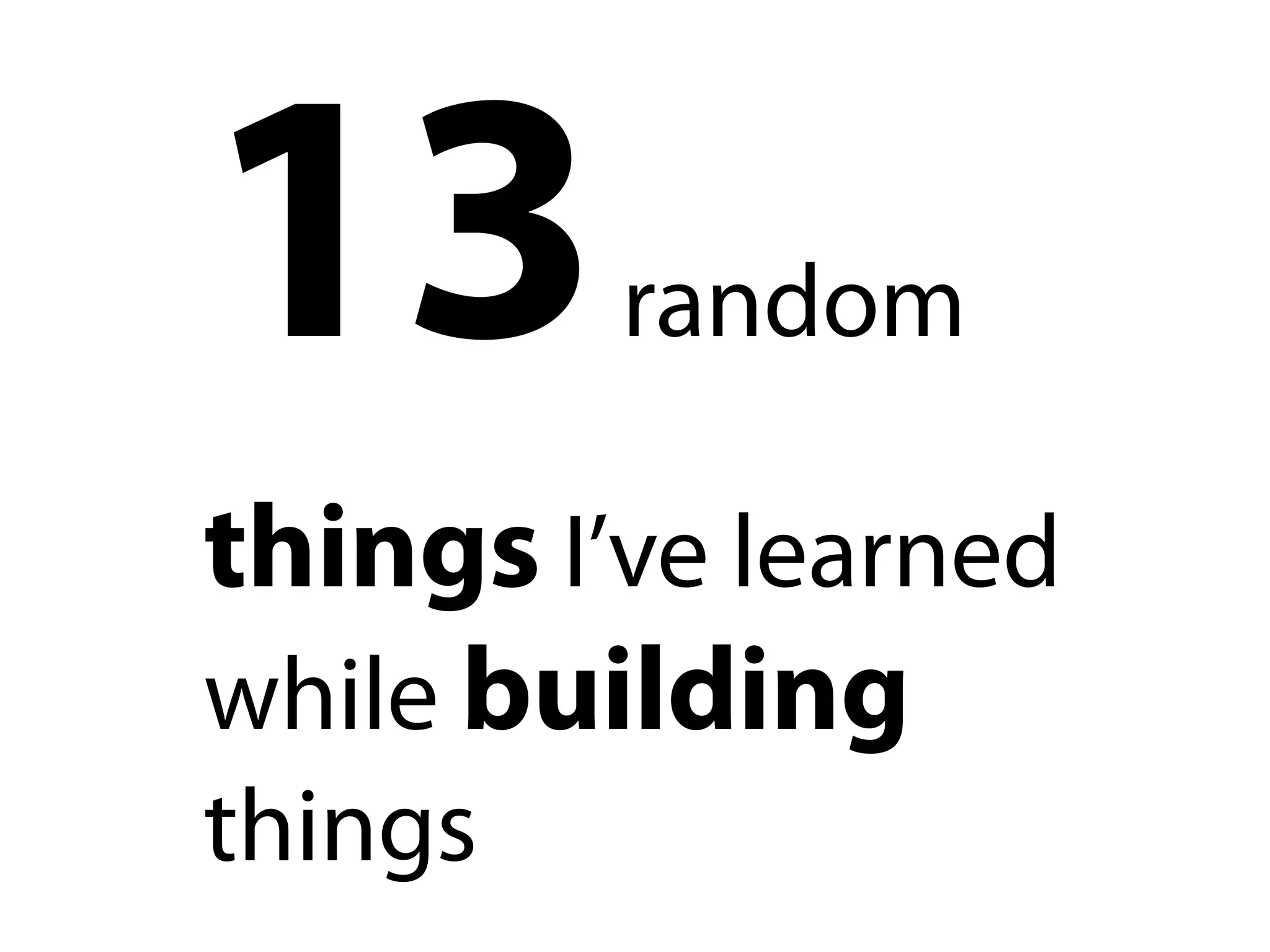 13       random

things I’ve learned
while building
things
 