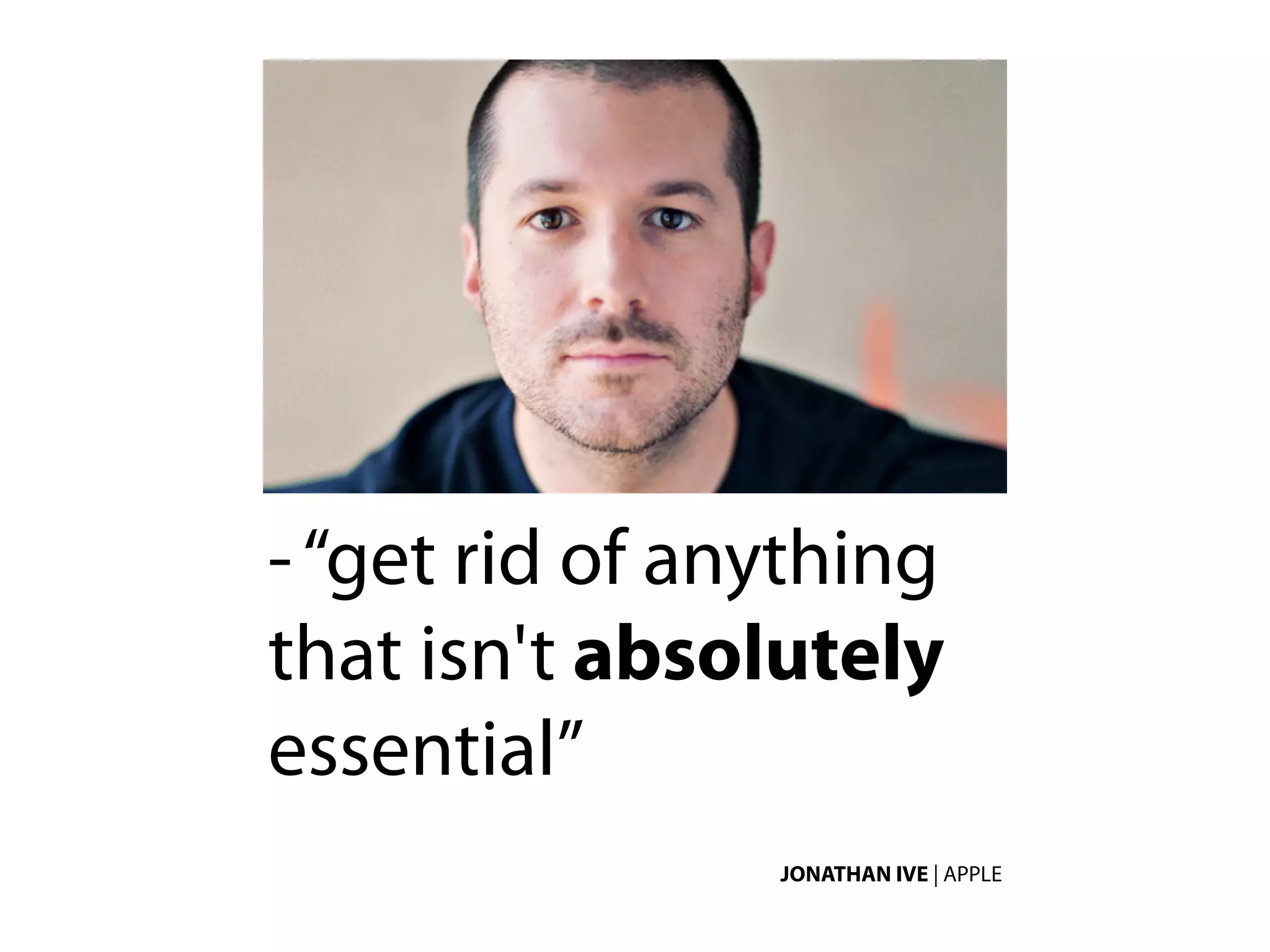 - “get rid of anything
that isn't absolutely
essential”
                JONATHAN IVE | APPLE
 