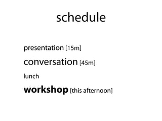 schedule

presentation [15m]
conversation [45m]
lunch

workshop [this afternoon]
 
