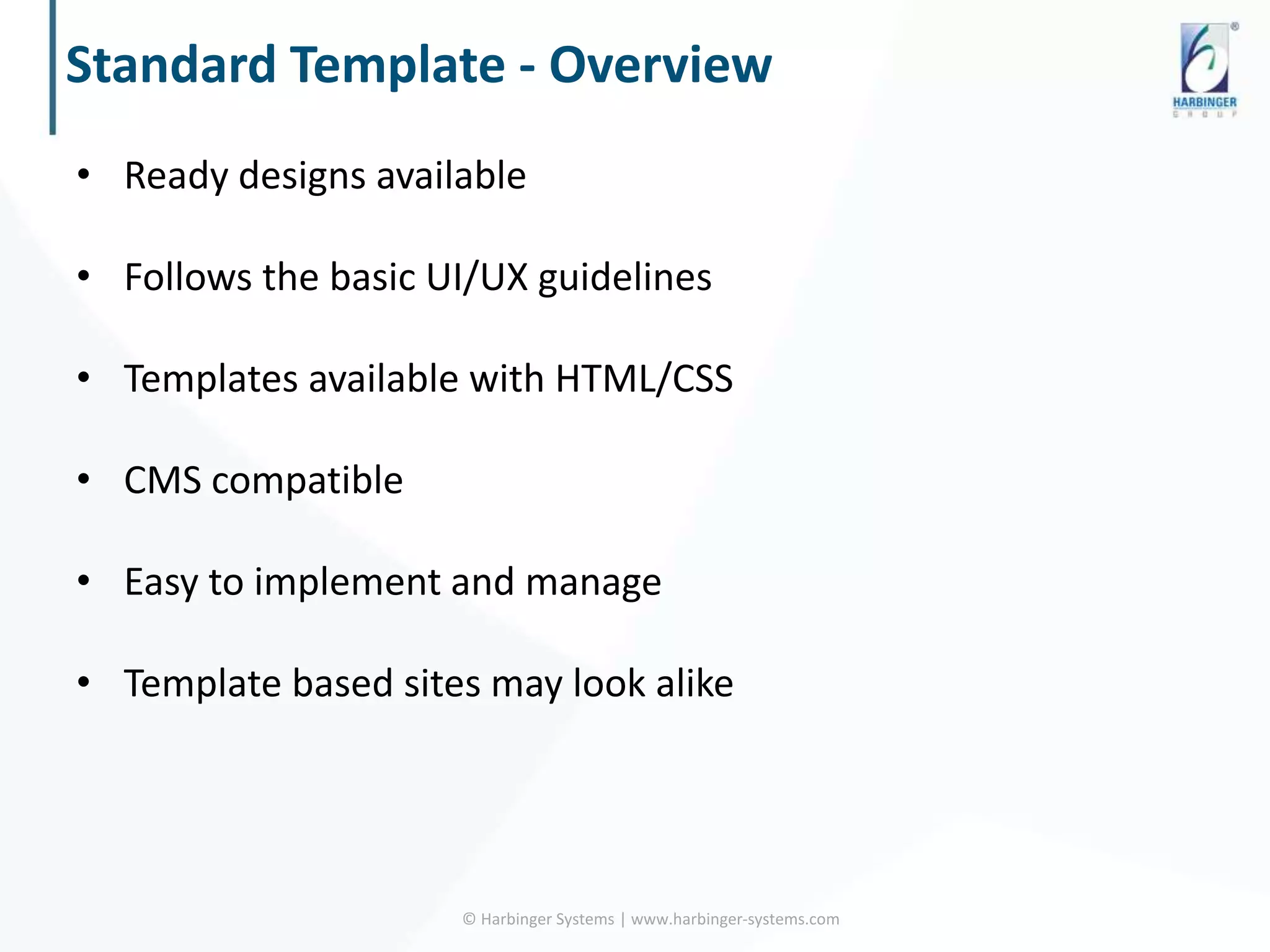 Standard Template - Overview
• Ready designs available
• Follows the basic UI/UX guidelines
• Templates available with HTML/CSS
• CMS compatible
• Easy to implement and manage
• Template based sites may look alike
© Harbinger Systems | www.harbinger-systems.com
 