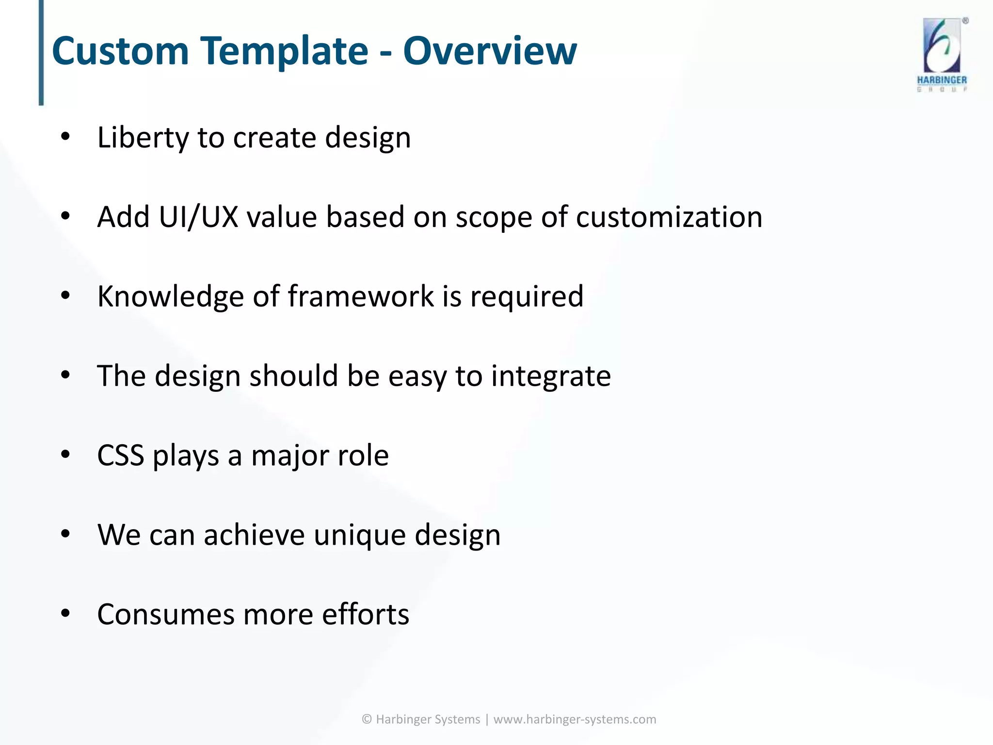 Custom Template - Overview
© Harbinger Systems | www.harbinger-systems.com
• Liberty to create design
• Add UI/UX value based on scope of customization
• Knowledge of framework is required
• The design should be easy to integrate
• CSS plays a major role
• We can achieve unique design
• Consumes more efforts
 