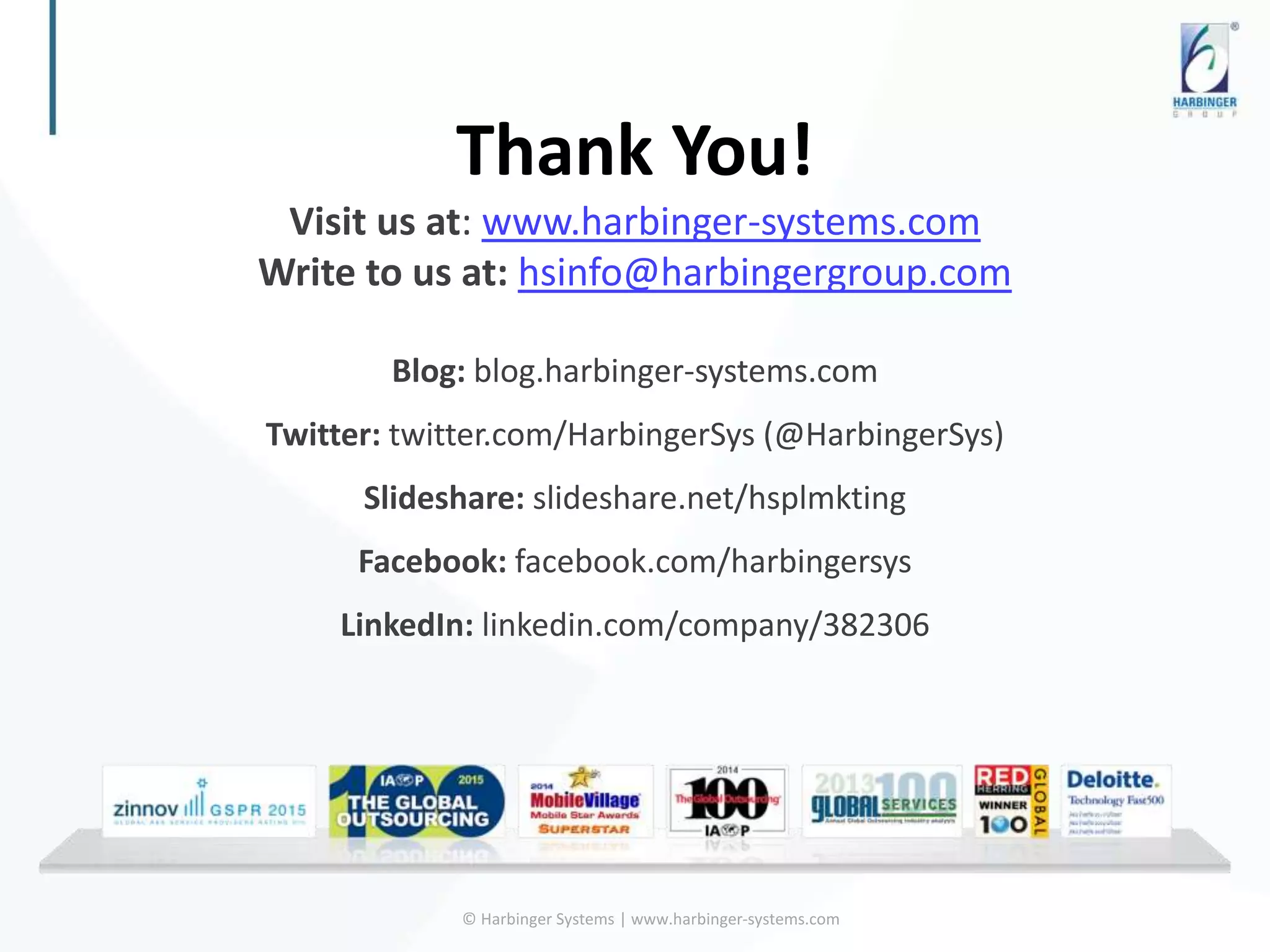 Thank You!
Visit us at: www.harbinger-systems.com
Write to us at: hsinfo@harbingergroup.com
Blog: blog.harbinger-systems.com
Twitter: twitter.com/HarbingerSys (@HarbingerSys)
Slideshare: slideshare.net/hsplmkting
Facebook: facebook.com/harbingersys
LinkedIn: linkedin.com/company/382306
© Harbinger Systems | www.harbinger-systems.com
 