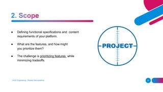 ● Defining functional specifications and content
requirements of your platform.
● What are the features, and how might
you prioritize them?
● The challenge is prioritizing features while
minimizing tradeoffs.
UI/UX Engineering - Roshan Karunarathna 37
 