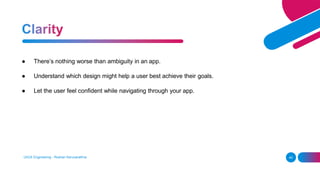 ● There’s nothing worse than ambiguity in an app.
● Understand which design might help a user best achieve their goals.
● Let the user feel confident while navigating through your app.
UI/UX Engineering - Roshan Karunarathna 45
 