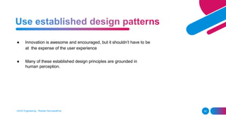 ● Innovation is awesome and encouraged, but it shouldn’t have to be
at the expense of the user experience
● Many of these established design principles are grounded in
human perception.
UI/UX Engineering - Roshan Karunarathna 50
 
