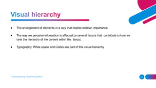 ● The arrangement of elements in a way that implies relative importance
● The way we perceive information is affected by several factors that contribute to how we
rank the hierarchy of the content within the layout.
● Typography, White space and Colors are part of this visual hierarchy
UI/UX Engineering - Roshan Karunarathna 54
 