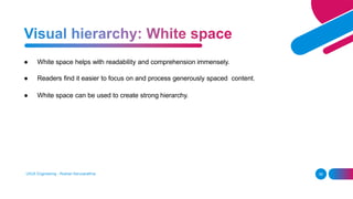 ● White space helps with readability and comprehension immensely.
● Readers find it easier to focus on and process generously spaced content.
● White space can be used to create strong hierarchy.
UI/UX Engineering - Roshan Karunarathna 58
 