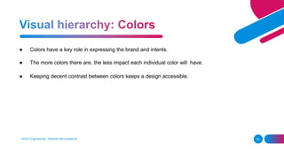 ● Colors have a key role in expressing the brand and intents.
● The more colors there are, the less impact each individual color will have.
● Keeping decent contrast between colors keeps a design accessible.
UI/UX Engineering - Roshan Karunarathna 62
 