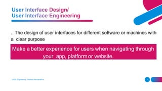 UI/UX Engineering - Roshan Karunarathna 7
.. The design of user interfaces for different software or machines with
a clear purpose
Make a better experience for users when navigating through
your app, platformor website.
 