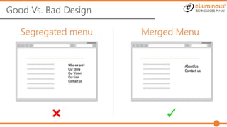 Good Vs. Bad Design
Segregated menu Merged Menu
Who we are?
Our Story
Our Vision
Our Goal
Contact us
About Us
Contact us
 