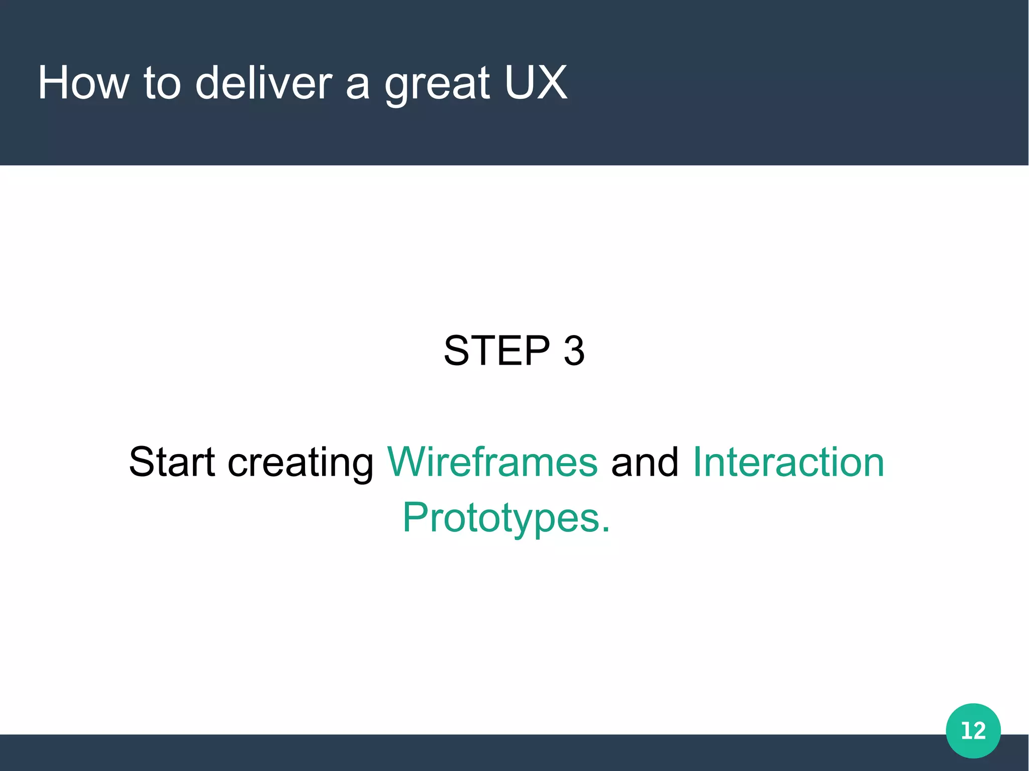 12
How to deliver a great UX
STEP 3
Start creating Wireframes and Interaction
Prototypes.
 