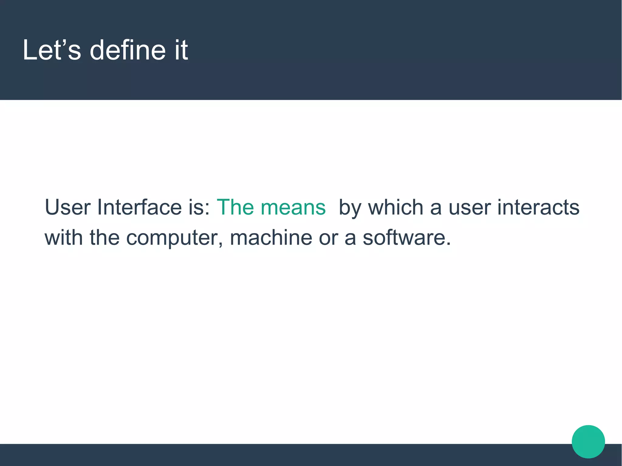 Let’s define it
User Interface is: The means by which a user interacts
with the computer, machine or a software.
 