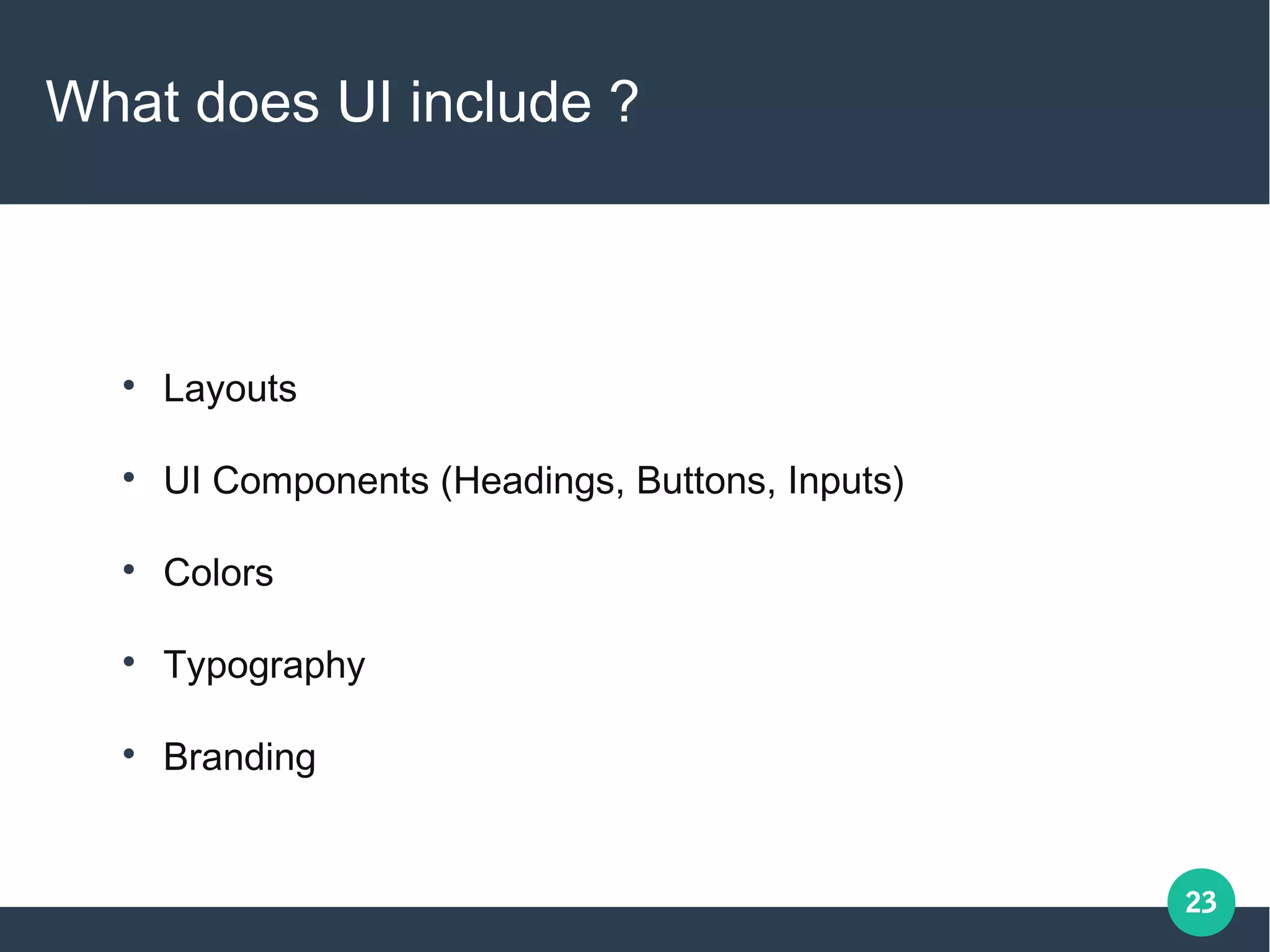 23
What does UI include ?

Layouts

UI Components (Headings, Buttons, Inputs)

Colors

Typography

Branding
 