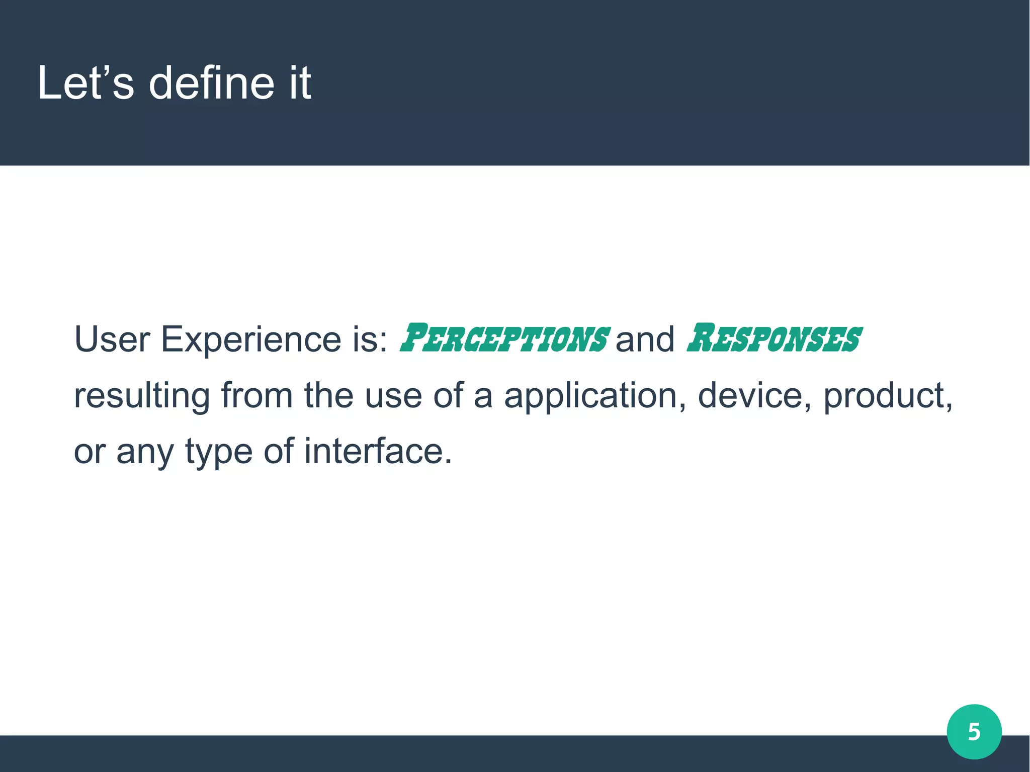 5
Let’s define it
User Experience is: Perceptions and Responses
resulting from the use of a application, device, product,
or any type of interface.
 