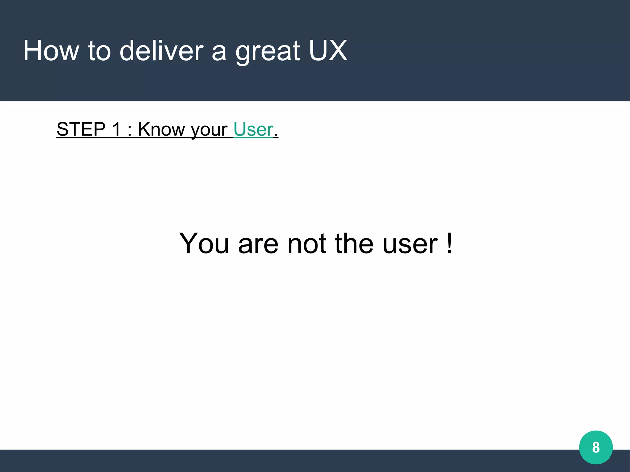 8
How to deliver a great UX
STEP 1 : Know your User.
You are not the user !
 