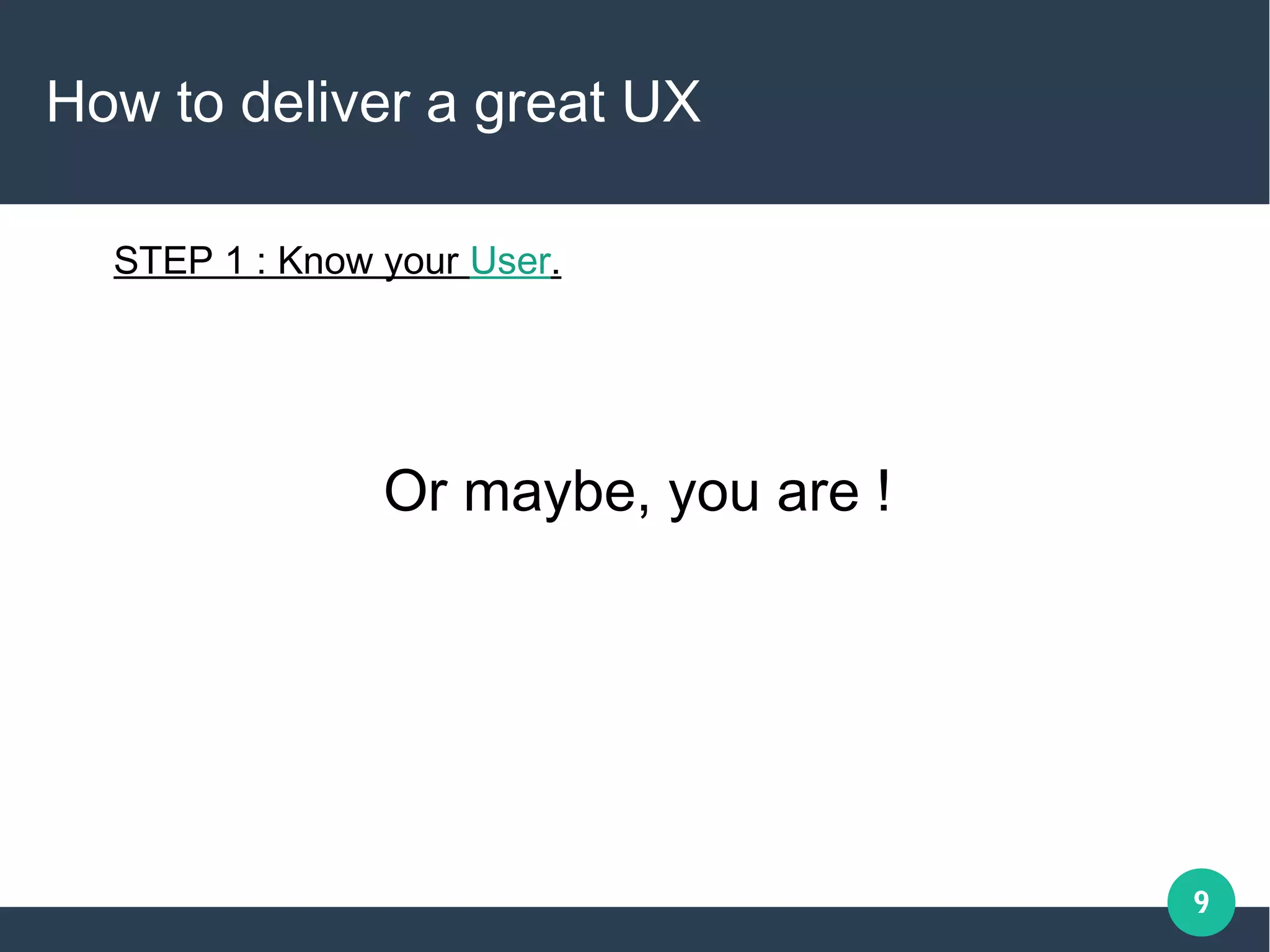9
How to deliver a great UX
STEP 1 : Know your User.
Or maybe, you are !
 