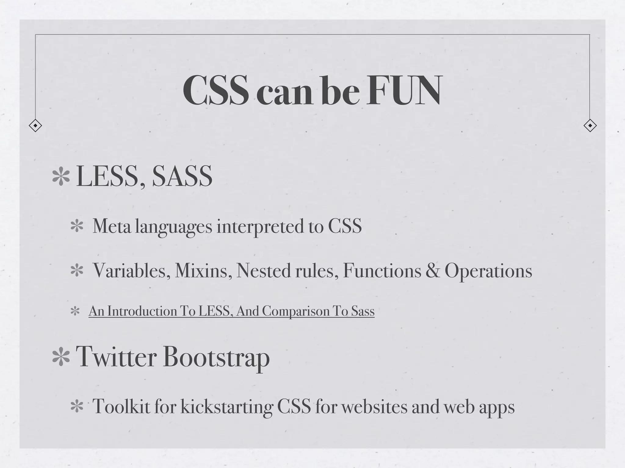 CSS can be FUN
LESS, SASS
Meta languages interpreted to CSS
Variables, Mixins, Nested rules, Functions & Operations
An Introduction To LESS, And Comparison To Sass
Twitter Bootstrap
Toolkit for kickstarting CSS for websites and web apps
 