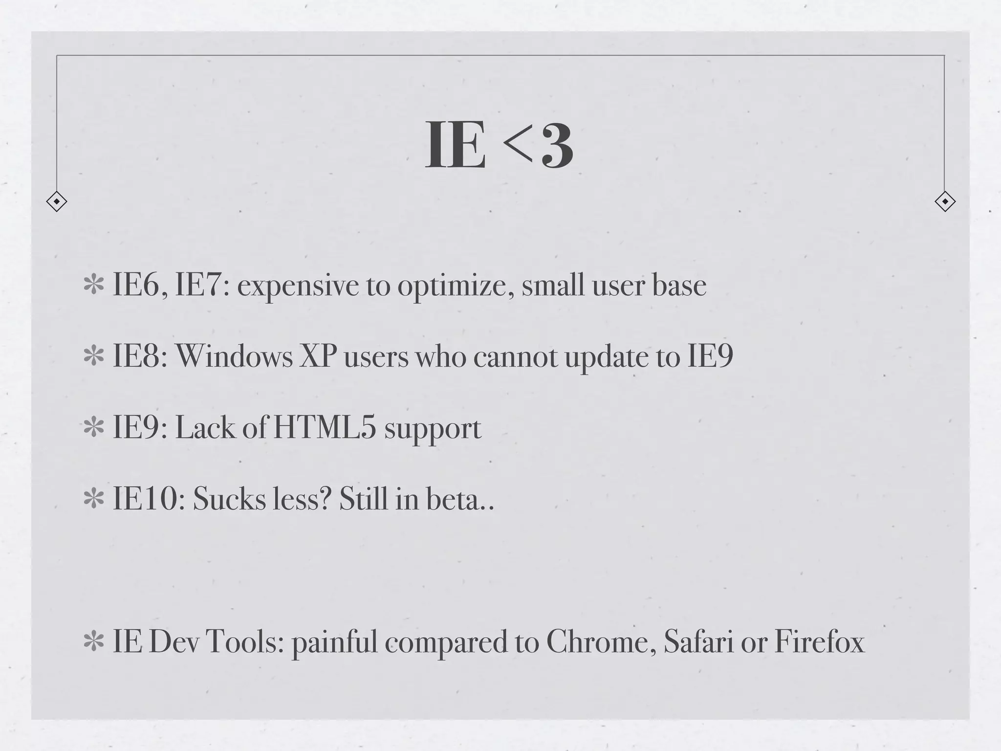 IE <3
IE6, IE7: expensive to optimize, small user base
IE8: Windows XP users who cannot update to IE9
IE9: Lack of HTML5 support
IE10: Sucks less? Still in beta..
IE Dev Tools: painful compared to Chrome, Safari or Firefox
 