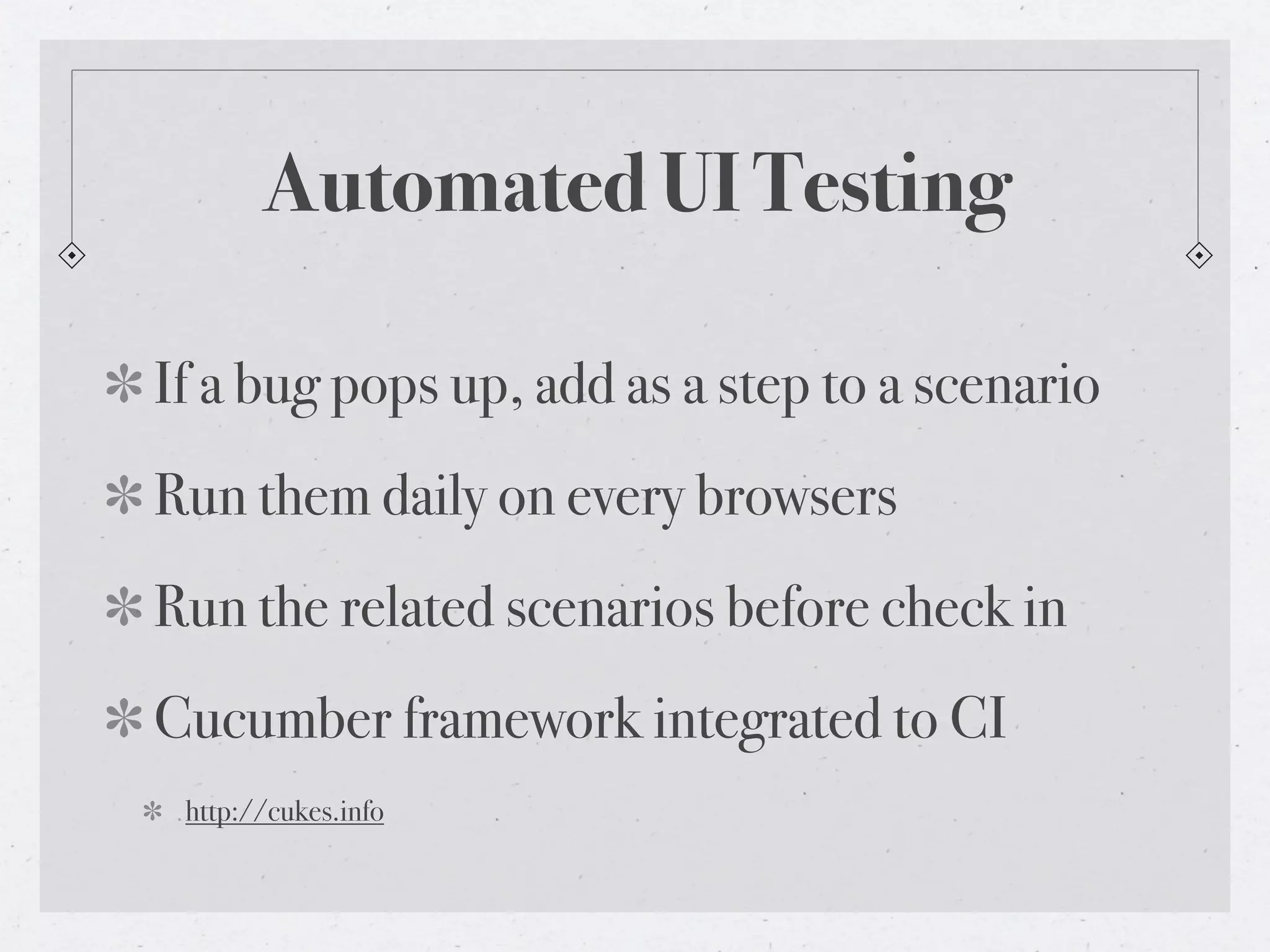 Automated UI Testing
If a bug pops up, add as a step to a scenario
Run them daily on every browsers
Run the related scenarios before check in
Cucumber framework integrated to CI
http://cukes.info
 