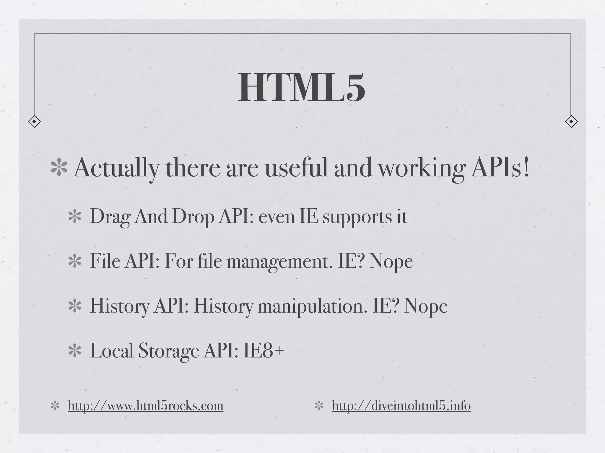 HTML5
Actually there are useful and working APIs!
Drag And Drop API: even IE supports it
File API: For file management. IE? Nope
History API: History manipulation. IE? Nope
Local Storage API: IE8+
http://www.html5rocks.com http://diveintohtml5.info
 
