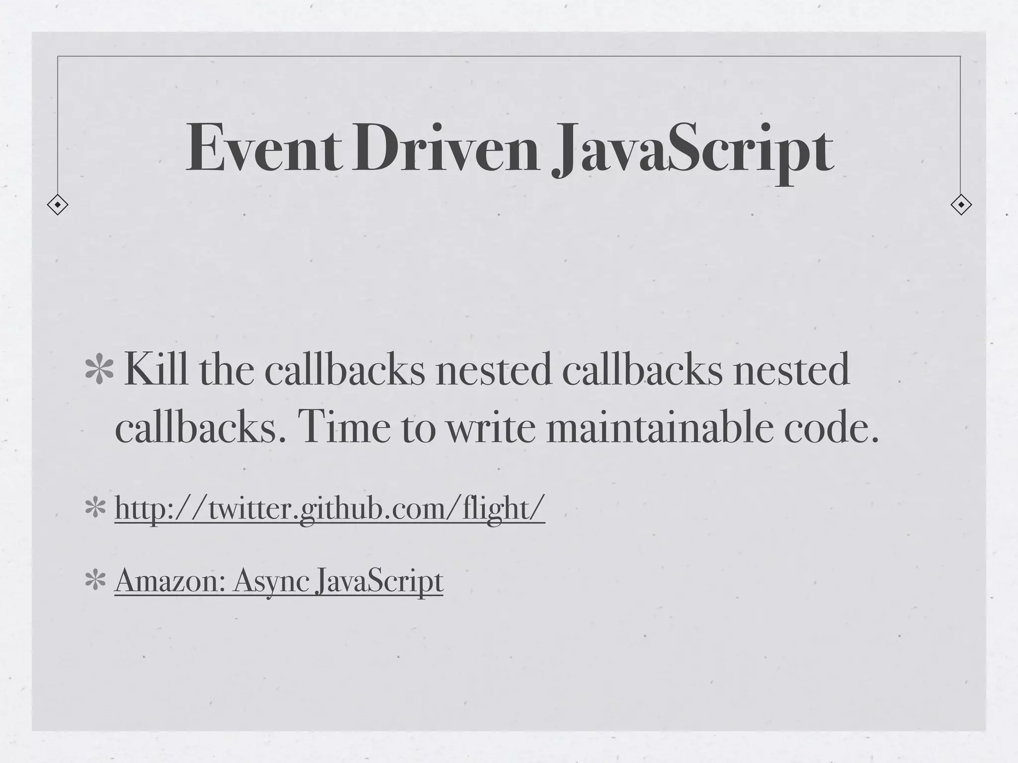 Event Driven JavaScript
Kill the callbacks nested callbacks nested
callbacks. Time to write maintainable code.
http://twitter.github.com/flight/
Amazon: Async JavaScript
 