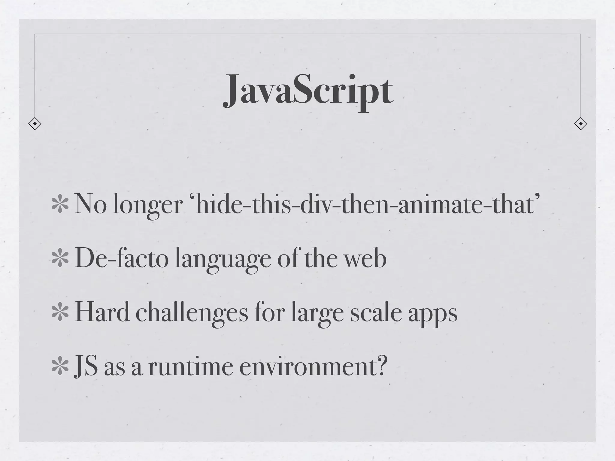 JavaScript
No longer ‘hide-this-div-then-animate-that’
De-facto language of the web
Hard challenges for large scale apps
JS as a runtime environment?
 