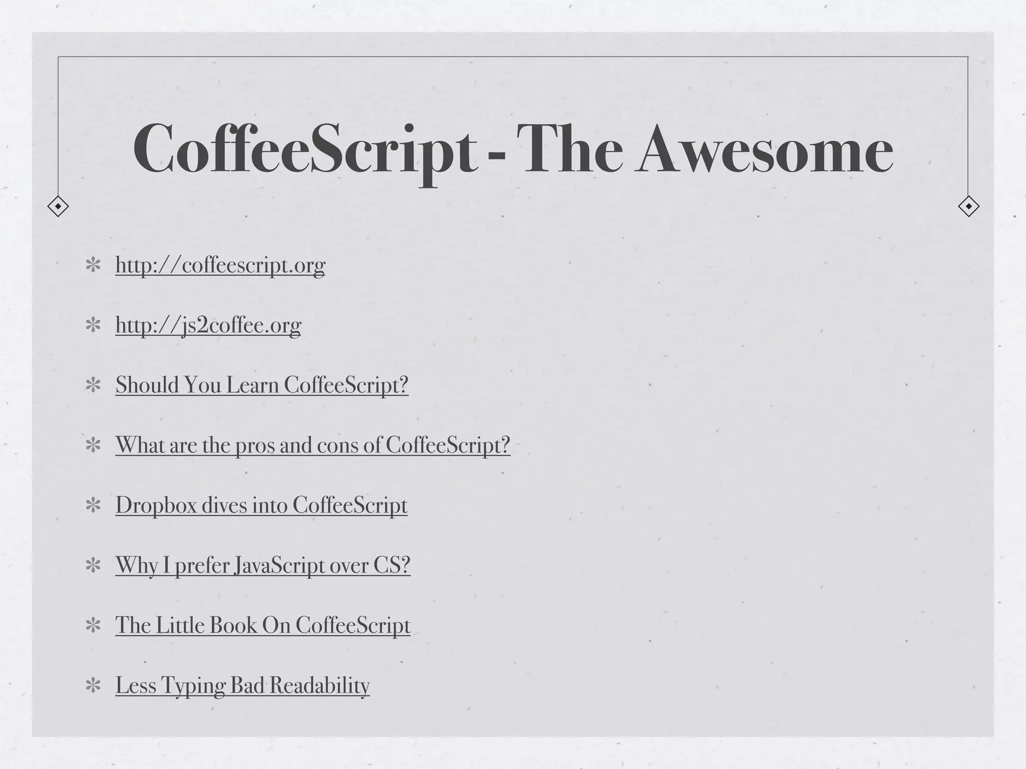 CoffeeScript - The Awesome
http://coffeescript.org
http://js2coffee.org
Should You Learn CoffeeScript?
What are the pros and cons of CoffeeScript?
Dropbox dives into CoffeeScript
Why I prefer JavaScript over CS?
The Little Book On CoffeeScript
Less Typing Bad Readability
 