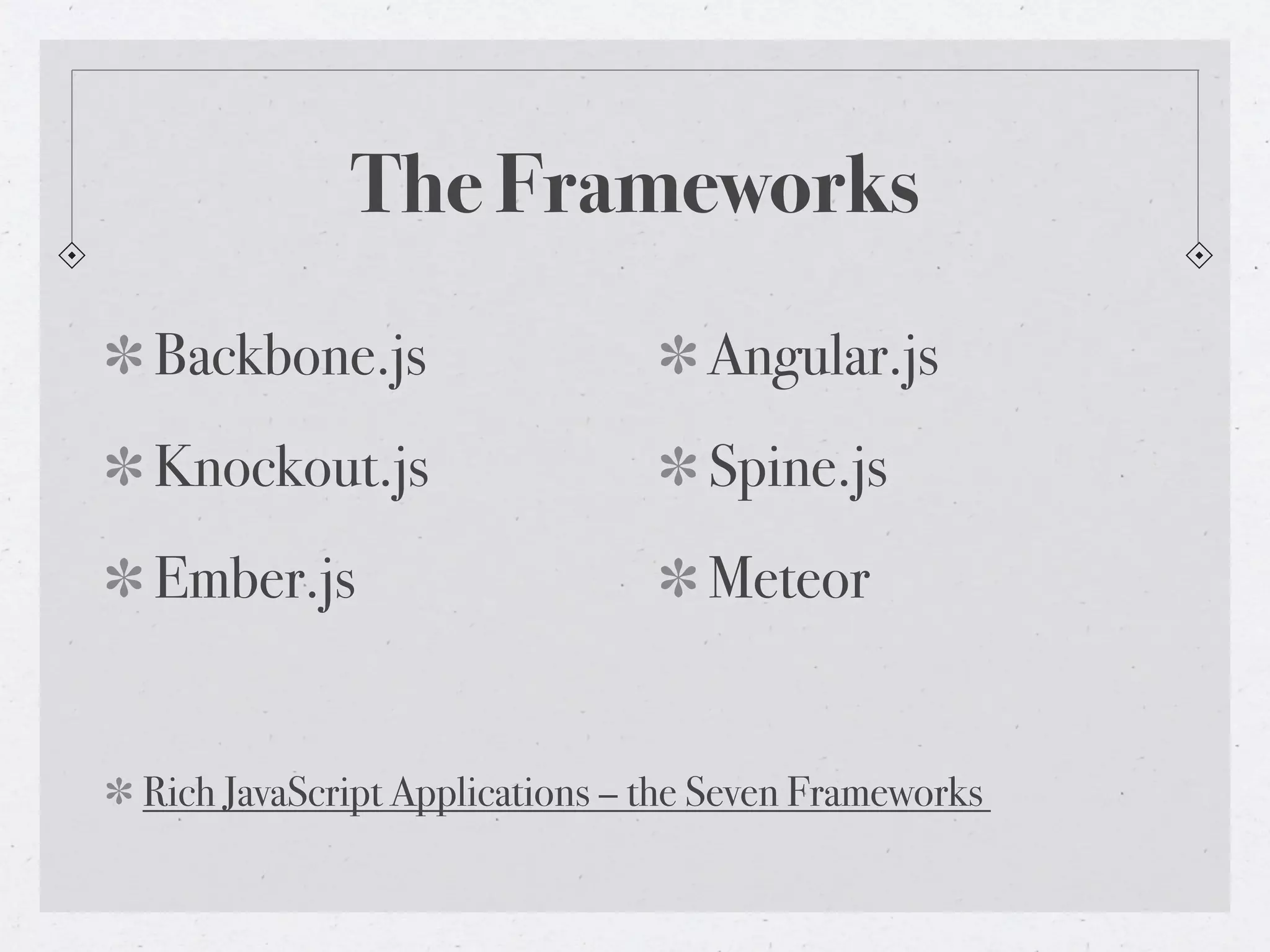 The Frameworks
Backbone.js
Knockout.js
Ember.js
Angular.js
Spine.js
Meteor
Rich JavaScript Applications – the Seven Frameworks
 