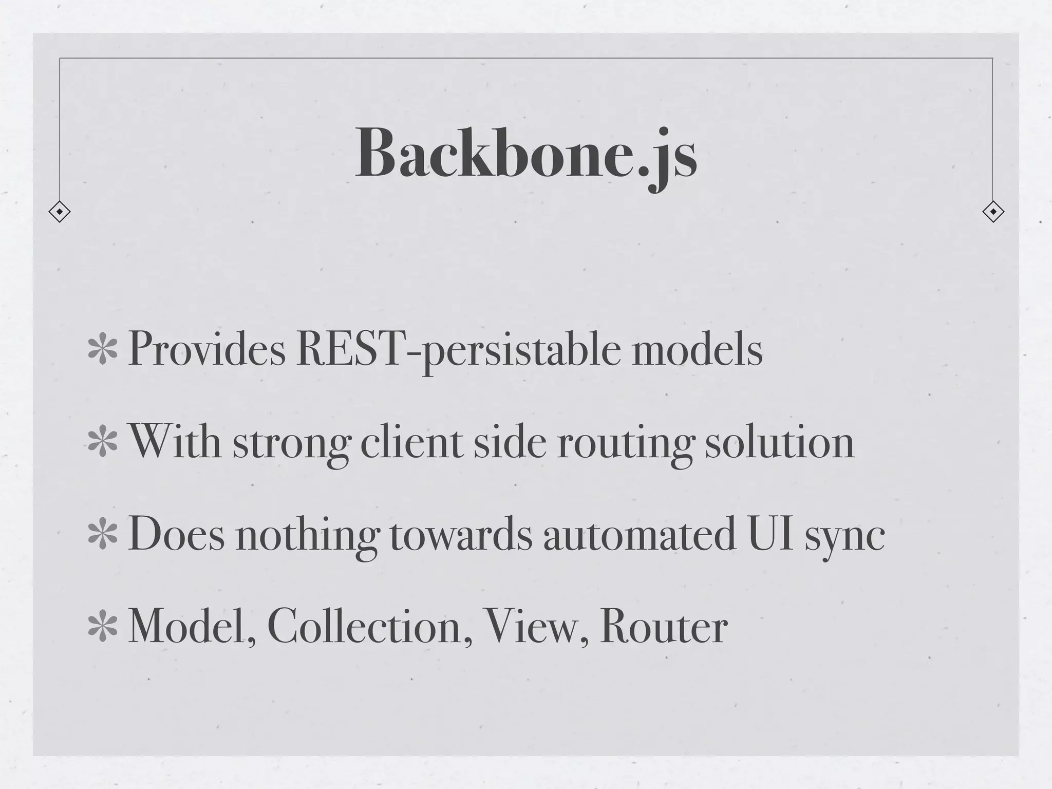 Backbone.js
Provides REST-persistable models
With strong client side routing solution
Does nothing towards automated UI sync
Model, Collection, View, Router
 