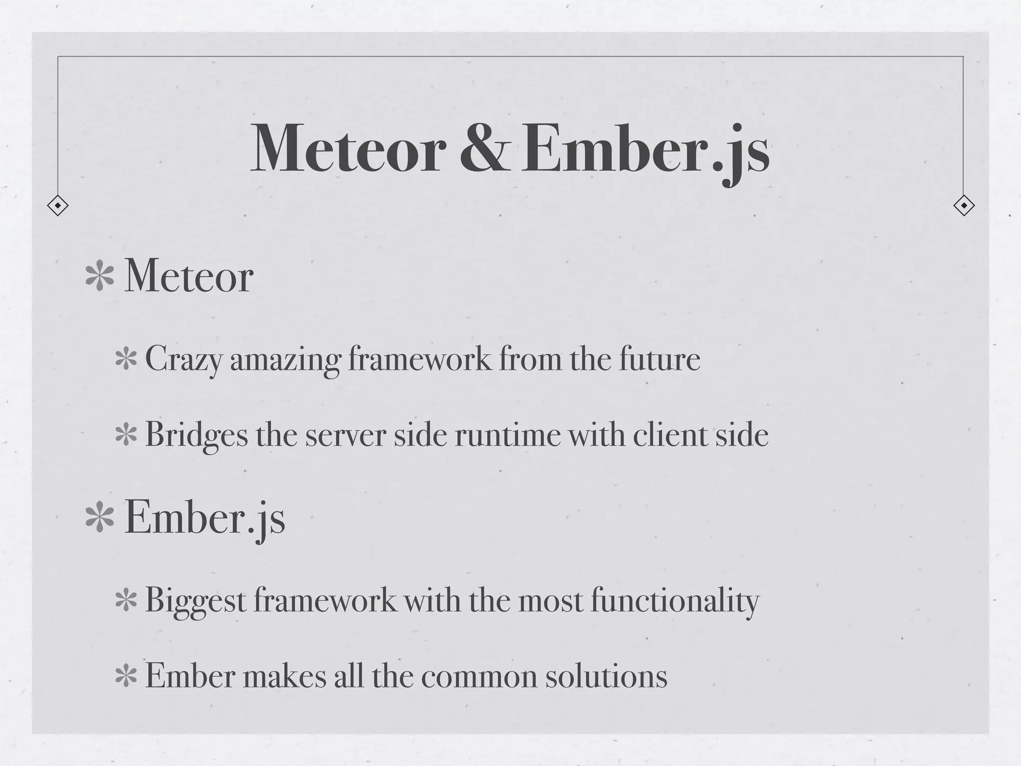 Meteor & Ember.js
Meteor
Crazy amazing framework from the future
Bridges the server side runtime with client side
Ember.js
Biggest framework with the most functionality
Ember makes all the common solutions
 