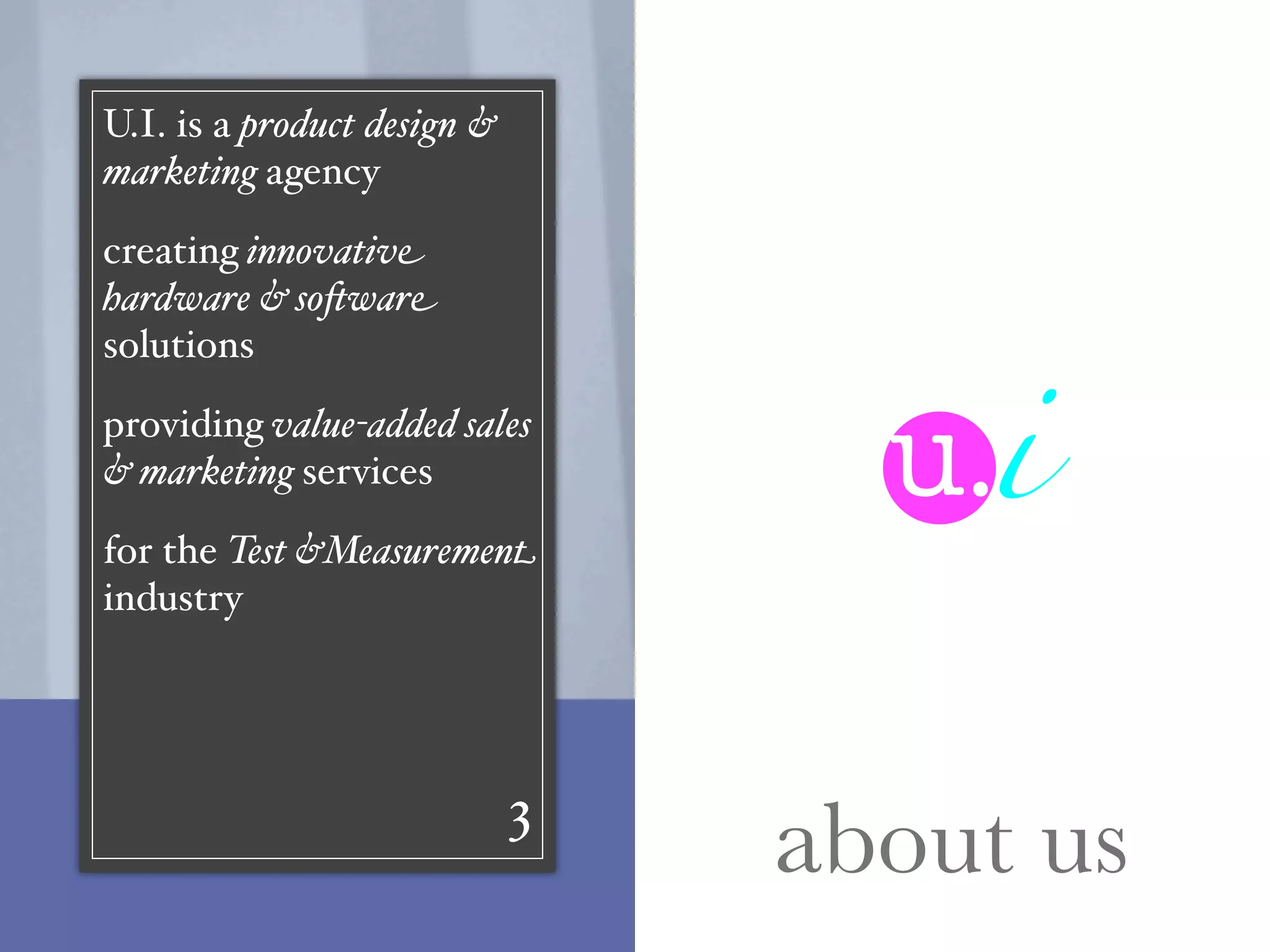 U.I. is a product design &
marketing agency

creating innovativ"




                                   u.i
hardware & so#war"
solutions

providing value-added sales
& marketing services

for the Test &Measuremen%
industry




                             3
                                 about us
 