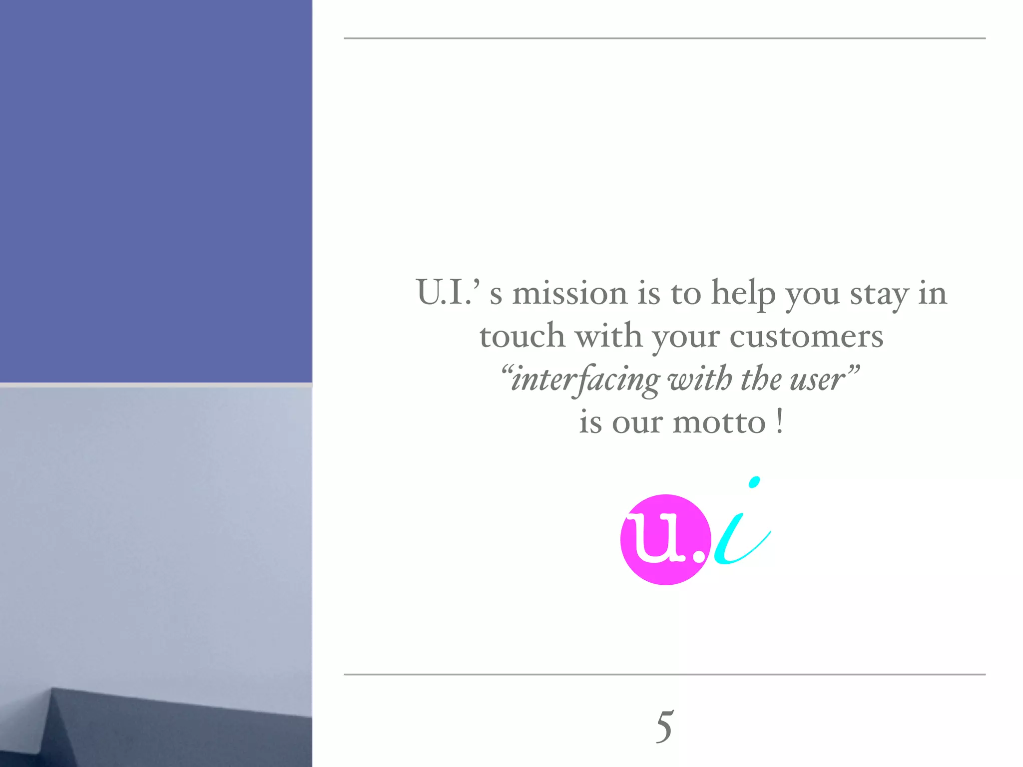 U.I.’ s mission is to help you stay in
     touch with your customers
       “interfacing with the user”



               u.i
             is our motto !




                 5
 