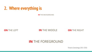 2. Where everything is
IN THE BACKGROUND
ON THE LEFT IN THE MIDDLE ON THE RIGHT
IN THE FOREGROUND
Victoria Samaniego 2015-2016
 