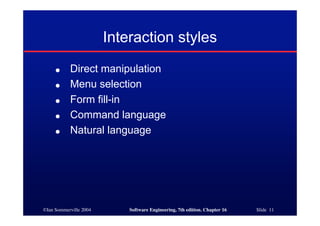 ©Ian Sommerville 2004 Software Engineering, 7th edition. Chapter 16 Slide 11
Interaction styles
● Direct manipulation
● Menu selection
● Form fill-in
● Command language
● Natural language
 