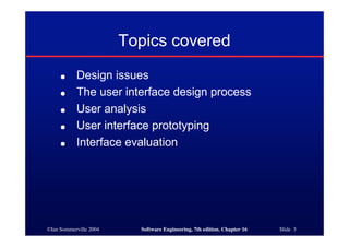 ©Ian Sommerville 2004 Software Engineering, 7th edition. Chapter 16 Slide 3
Topics covered
● Design issues
● The user interface design process
● User analysis
● User interface prototyping
● Interface evaluation
 