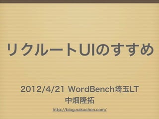 リクルートUIのすすめ

 2012/4/21 WordBench埼玉LT
          中畑隆拓
       http://blog.nakachon.com/
 