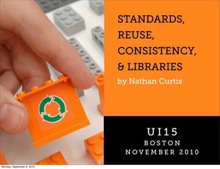 STANDARDS,
                            REUSE,
                            CONSISTENCY,
                            & LIBRARIES
                            by Nathan Curtis




                                   UI15
                                BOSTON
                             NOVEMBER 2010

Monday, September 6, 2010
 