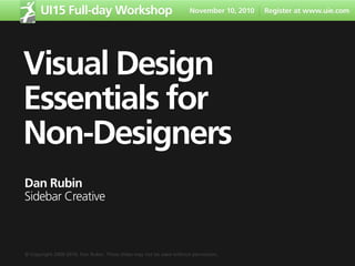 UI15 Full-day Workshop                                         November 10, 2010   Register at www.uie.com




Visual Design
Essentials for
Non-Designers
Dan Rubin
Sidebar Creative



© Copyright 2009-2010, Dan Rubin. These slides may not be used without permission.
 