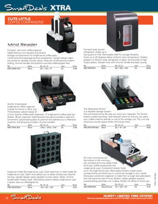 16
XTRA
15-SX-L1-JAN-SXA
Job Name USSIV27468_2015 Smart Deals Xtra Jan
DISTRIBUTION LIST
File Name USSIV27468_P3_AGGRESSIVE_F0016_C0016
Proof Date November 18, 2014 7:22 PM PAGE CONTROL
Page Info BLEED +0p9 TRIM 8.0625 × 10.375
P3
AGGRESSIVE16
◊ Pricing
16
•••
CUTE LITTLE
COFFEE COMPANIONS
No. Color W × D × H Unit Price
EMS-CAD01-BLK Black 61
/2" × 113
/4" × 12" EA 27.89
Compact, all-in-one coffee-organizer
caddy features two drawers and several
storage compartments for single-serve coffee pods,
condiments and beverage-service accessories. Upright design helps
you preserve valuable counter space. Features contemporary-modern
styling, chrome handles and bottom-mounted rubber-gripper feet.
No. Color W × D × H Unit Price
EMS-TRY01-BLK Black 1323
/50" × 1287
/100" × 218
/25" EA 27.89
Anchor three-drawer
single-serve coffee organizer
is great for home or office use.
Three-drawer cabinet keeps all
of your favorite coffee pods organized: 12 single-serve coffee pods per
drawer, 36 per organizer. Heat-resistant top panel provides a safe and
convenient, space-saving place to position and operate your coffee-pod
machine. Contemporary-modern chrome handles.
No. Color W × D × H Unit Price
EMS-REF01BLK Black 82
/3" × 105
/8" × 133
/8" EA 158.09
Compact easy access
refrigerator. Holds up to
two quarts of milk. Removable shelf for storage flexibility.
Cools up to 30 degrees below ambient room temperature. Rubber
grippers on bottom keep refrigerator in place. Constructed of high
impact plastic. Modern look with chrome handle and black casing.
No. Color W × D × H Unit Price
EMS-NESTRY01BLK Black 91
/4" × 16" × 23
/8" EA 48.35
The Nespresso Anchor
is a versatile storage system
that will revolutionize the way you store your capsules. The Anchor
boasts a patent-pending, heat-resistant panel so that you can place
your coffee machine directly on top of the storage unit. This unit will
maximize counter space while minimizing mess.
No. Color W × D × H Unit Price
EMS-RAC3PCBLK Black 121
/8" × 53
/8" × 137
/8" EA 29.75
Dispenser holds 50 single-serve cups. Each side–front or back–holds 25
single-serve cups. Open view allows you to easily choose your favorite
serving. Upright design saves valuable counter space. Sleek, chrome
handle adds modern style. Self locking system keeps single-serve cups
in place, even at a 90-degree tilt.
No. Color W × D × H Unit Price
EMS-ORG01BLK Black/Chrome 71
/8" × 147
/8" × 47
/8" EA 31.61
No more running around
the kitchen in the morning—
this compact all-in-one caddy holds
all of your coffee accessories and
single-serve cups. Convenient drawer holds
up to 18 single-serve cups. Removable dividers create seven
compartments and allow you to customize storage to your needs.
One-piece condiment organizer is made from a tough and safe plastic
that will stand the test of time. Bottom rubber grippers prevent
counter-sliding and keep unit in place. Perfect for office or home use.
caddy features two drawers and several
Black 6//2/2/2" × 11///4/4/4" × 12" EA 27.89
single-serve coffee organizer
is great for home or office use.
Three-drawer cabinet keeps all
of your favorite coffee pods organized: 12 single-serve coffee pods per
Compact easy access
refrigerator. Holds up to
The Nespresso Anchor
is a versatile storage system
that will revolutionize the way you store your capsules. The Anchor
Dispenser holds 50 single-serve cups. Each side–front or back–holds 25
Color W × D × H Unit Price
EMS-NESTRY01BLK Black 911
//4/4/4" × 16" × 233
///3
/33
/3
//8/8/8/8/8" EA 48.35
No more running around
the kitchen in the morning—
this compact all-in-one caddy holds
all of your coffee accessories and
single-serve cups. Convenient drawer holds
up to 18 single-serve cups. Removable dividers create seven
compartments and allow you to customize storage to your needs.
One-piece condiment organizer is made from a tough and safe plastic
USSIV27468_P3_AGGRESSIVE_F0016_C0016.indd 16 11/18/14 7:22 PM
 