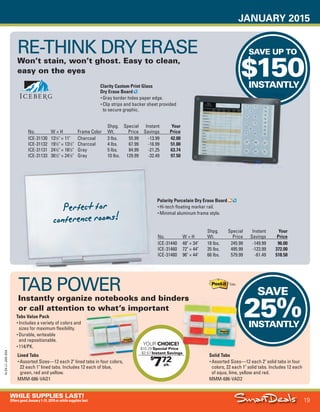 JANUARY 2015
19
WHILE SUPPLIES LAST!
OffersgoodJanuary1-31,2015orwhilesupplieslast.
15-SX-L1-JAN-SXA
Job Name USSIV27468_2015 Smart Deals Xtra Jan
DISTRIBUTION LIST
File Name USSIV27468_P3_AGGRESSIVE_F0019_C0019
Proof Date November 18, 2014 3:43 PM PAGE CONTROL
Page Info BLEED +0p9 TRIM 8.0625 × 10.375
P3
AGGRESSIVE19
◊ Pricing
19
•••
SAVE UP TO
$150INSTANTLY
No. W × H
Shpg.
Wt.
Special
Price
Instant
Savings
Your
Price
ICE-31440 48" × 34" 18 lbs. 245.99 -149.99 96.00
ICE-31460 72" × 44" 35 lbs. 495.99 -123.99 372.00
ICE-31480 96" × 44" 66 lbs. 579.99 -61.49 518.50
RE-THINK DRY ERASE
Won’t stain, won’t ghost. Easy to clean,
easy on the eyes
No. W × H Frame Color
Shpg.
Wt.
Special
Price
Instant
Savings
Your
Price
ICE-31130 131
⁄2" × 11" Charcoal 3 lbs. 55.99 -13.99 42.00
ICE-31132 191
⁄2" × 131
⁄2" Charcoal 4 lbs. 67.99 -16.99 51.00
ICE-31131 241
⁄2" × 181
⁄2" Gray 5 lbs. 84.99 -21.25 63.74
ICE-31133 361
⁄2" × 241
⁄2" Gray 10 lbs. 129.99 -32.49 97.50
Clarity Custom Print Glass
Dry Erase Board
• Gray border hides paper edge.
• Clip strips and backer sheet provided
to secure graphic.
Polarity Porcelain Dry Erase Board
• Hi-tech floating marker rail.
• Minimal aluminum frame style.Perfect for
conference rooms!
SAVE
25%INSTANTLY
$
772
YOUR CHOICE!
$10.29 Special Price
- $2.57 Instant Savings
pk.
Tabs Value Pack
• Includes a variety of colors and
sizes for maximum flexibility.
• Durable, writeable
and repositionable.
• 114/PK.
TAB POWER
Instantly organize notebooks and binders
or call attention to what’s important
Lined Tabs
• Assorted Sizes—12 each 2" lined tabs in four colors,
22 each 1" lined tabs. Includes 12 each of blue,
green, red and yellow.
MMM-686-VAD1
Solid Tabs
• Assorted Sizes—12 each 2" solid tabs in four
colors, 22 each 1" solid tabs. Includes 12 each
of aqua, lime, yellow and red.
MMM-686-VAD2
Instant Savings
Instantly organize notebooks and binders
Solid Tabs
USSIV27468_P3_AGGRESSIVE_F0019_C0019.indd 19 11/18/14 3:43 PM
 