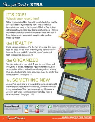 2
HURRY! LIMITED TIME OFFERS!
Visitwww.smartdealsrebate.comorcall1-877-720-8668 tocheckstatusofmail-inoffers.
XTRA
15-SX-L1-JAN-SXA
Job Name USSIV27468_2015 Smart Deals Xtra Jan
DISTRIBUTION LIST
File Name USSIV27468_P3_AGGRESSIVE_F0002_C0002
Proof Date November 19, 2014 4:57 PM PAGE CONTROL
Page Info BLEED +0p9 TRIM 8.0625 × 10.375
P3A
AGGRESSIVE2
◊ Pricing
2
•••
Symbol Legend
Look for these icons throughout this flyer
to identify products with special benefits
or important ordering information:
Assembly
required
Products made
with at least
10% total
recycled content.
Products that
must be
shipped freight
Because there is no universally accepted standard to designate products as environmentally
preferable, we have adopted the green leaf symbol to highlight products that have one
or more of the following attributes: reduced VOCs, compostable, biodegradable, contains
recycled content, or other environmental attributes that make this product†
less harmful to
the environment or humans, when compared to its traditional counterparts. Many of the products marked
with the green leaf symbol have been endorsed by third-party certifying organizations, and where applicable,
the certifying body’s logo appears next to the product’s name. Please note that we have not independently
verified the environmental attributes. †
These environmental attributes refer to the products themselves and
not the processes for manufacturing and transporting the products.
Items that
cannot be
returned.
IT’S 2015!
What’s your resolution?
While ringing in the New Year, did you pledge to live healthy,
get organized or try something new? The good news
(according to a study in the Journal of Clinical Psychology)
is that people who make New Year’s resolutions are 10 times
more likely to change their behavior than those who don’t!
Even better news…we make it easy to make good on
these big three!
Get HEALTHY
Pump up your resistance. Put the hurt on germs. Give junk
food the boot. Inside you’ll find everything from Airborne®
Immune Support to KIND®
, plus Microban®
-protected
tech accessories. See pages 3-8
Get ORGANIZED
You can picture it in your mind. A plan for everything, and
everything in a nice, neat place. Appointment books, desk
accessories, folders, and coffee station organizers aplenty.
Plus, smart solutions to store, secure or shred the clutter that
surrounds you. See pages 9-16
Try SOMETHING NEW
January’s a great time to break with the same old, same old!
Whether your pleasure is coffee or tea, why not commit to
trying a new brew? Discover the energizing difference a
Zenergy Ball Chair can make in your workday. Need a
little inspiration? See pages 17-23
Pump up your resistance. Put the hurt on germs. Give junk
food the boot. Inside you’ll find everything from Airborne®
USSIV27468_P3_AGGRESSIVE_F0002_C0002.indd 2 11/19/14 4:58 PM
 