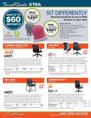 22
HURRY! LIMITED TIME OFFERS!
Visitwww.smartdealsrebate.comorcall1-877-720-8668 tocheckstatusofmail-inoffers.
XTRA
15-SX-L1-JAN-SXA
Job Name USSIV27468_2015 Smart Deals Xtra Jan
DISTRIBUTION LIST
File Name USSIV27468_P3_AGGRESSIVE_F0022_C0022
Proof Date November 18, 2014 3:46 PM PAGE CONTROL
Page Info BLEED +0p9 TRIM 8.0625 × 10.375
P3
AGGRESSIVE22
◊ Pricing
22
•••
No. Color Shpg. Wt. Unit Price
Black Frame
ALE-EBK4217 Black 40 lbs. EA 278.99
Cool Gray Frame
ALE-EBK4207 Black 40 lbs. EA 278.99
Meets or exceeds ANSI/BIFMA standards. Contains 5% post-consumer recycled content, 30% total
recycled content. Casters supplied with this chair are not suitable for all floor types.
THE BEE’S
KNEES
No. Color Shpg. Wt. Unit Price
HON-2285VA10 Black 20 lbs. EA 185.99
Meets or exceeds ANSI/BIFMA and ISTA performance standards. Casters supplied with this chair
are not suitable for all floor types.
NOT JUST
FOR GUESTS
No. Color Shpg. Wt. Unit Price
HON-IW801NT10 Black 60 lbs. EA 763.59
Meets or exceeds ANSI/BIFMA and ISTA Performance Standards; Scientific Certification Systems
(SCS) Certified Indoor Advantage™
Gold. Casters supplied with this chair are not suitable for all
floor types.
A SMART CHOICE FOR
THE VALUE-CONSCIOUS
Ignition™
Series big & tall work chair fits your body, your work and
your space. Pneumatic seat height adjustment moves the seat up
and down to adapt to various body heights. Controls on this chair are
easy to reach and simple to understand, featuring only two levers
and front-access tilt tension. Specially engineered and warranted for
users up to 450 lbs.
Lota Series Mesh Guest Side Chair features an upscale design at an
approachable price. This matching side chair can be stacked up to
four high, making it ideal for both private offices and multi-purpose
or training rooms. The simple angular design will look great in any
application. Both casters and glides are packaged with the chair, to
allow the chair to be converted from mobile to stationary use.
Intelligent ergonomic design fits most any user. Sychnro function tilts
back in a 2:1 ratio to the seat for a more natural reclining position.
Integrated lumbar support bar for ideal back posture. Breathable mesh
back and generously padded mesh seat for add day comfort. Waterfall
seat edge reduces pressure points at the back of the knee.
No. Color Shpg. Wt. Unit Price
SofThread™
Leather
BSX-VL604SB11 Black 40 lbs. EA 149.99
Casters supplied with this chair are not suitable for all floor types.
SOPHISTICATED
DESIGN
basyx®
VL604 High-Back Executive Chair features a sophisticated
design to complement any contemporary office space, at an
unbeatable price. Articulated back cushions and contemporary
tapered loop arms add to the modern appeal. Integral headrest
provides support and comfort. Convenient center-tilt control features
adjustable tension and upright lock to provide choices in posture.
Chairs are not intended for use during exercise. Not recommended for
use as a full-time task chair and should not be the only seating option.
SAVE UP TO
$60INSTANTLY
SIT DIFFERENTLY
Seating designed to put a little
bounce in your day!
Zenergy™
Ball Chair
• Mesh-covered, anti-burst exercise ball.
• Promotes better posture and balance through
building core muscle strength.
• Supports up to 250 lbs.
Maximum overall height: 23".
• Includes pump.
• Manufacturer’s limited lifetime warranty.
• Shpg. Wt. 15 lbs.
$
14999
SAF-4750GR
GRAY
$209.99 Special Price
- $60.00 Instant Savings
ea.
$
14999
SAF-4750PI
PINK
$179.99 Special Price
- $30.00 Instant Savings
ea.
Chairs are not intended for use during exercise. Not recommended for
SAF-4750GR
ea.
Chairs are not intended for use during exercise. Not recommended for
$
149$
149$
SAF-4750PI
$179.99
- $30.00
USSIV27468_P3_AGGRESSIVE_F0022_C0022.indd 22 11/18/14 3:46 PM
 