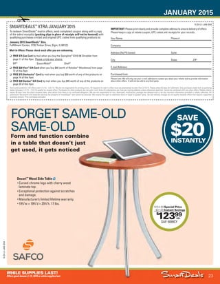 JANUARY 2015
23
WHILE SUPPLIES LAST!
OffersgoodJanuary1-31,2015orwhilesupplieslast.
15-SX-L1-JAN-SXA
15-SX-L1-JAN-SXA
Job Name USSIV27468_2015 Smart Deals Xtra Jan
DISTRIBUTION LIST
File Name USSIV27468_P3_AGGRESSIVE_F0023_C0023
Proof Date November 18, 2014 3:46 PM PAGE CONTROL
Page Info BLEED +0p9 TRIM 8.0625 × 10.375
P3
AGGRESSIVE23
◊ Pricing
23
•••
Terms and Conditions: All offers valid 1/1/15 - 1/31/15. We are not responsible for printing errors. All requests for mail-in offers must be postmarked no later than 2/15/15. Please allow 60 days for fulfillment. Only purchases made from a qualifying
dealer between 1/1/15 - 1/31/15 qualify for reward offers. Purchases for other products are not valid. Limit three (3) redemptions per item per mailing address unless otherwise specified. Cannot be combined with any other offers. Rebate checks
expire 90 days from the check issuance date, after which time there is no continued obligation. We are not responsible for lost, destroyed, misdirected, postage due delayed mail or for any incorrect information provided in rebate submittal. All
submission documents and materials become the property of SmartDeals™
and cannot be returned. We reserve the right to substitute items of equal or greater value. Tax and delivery charges do not qualify towards offers that require a specified
purchase amount. Prior purchases excluded.
To redeem SmartDeals™
mail-in offers, send completed coupon along with a copy
of the sales receipt(s) (packing slips in place of receipts will not be honored) with
qualifying purchases circled and original UPC codes from qualifying products to:
January 2015 SmartDeals™
Xtra,
Fulfillment Center, 1155 Timber Drive, Elgin, IL 60123
IMPORTANT: Please print clearly and provide complete address to ensure delivery of offers.
Please keep a copy of rebate coupon, UPC codes and receipts for your records.
Your Name: Phone #:
Company:
Address (No PO boxes): Suite:
City: State: ZIP:
E-mail Address:
Purchased from:
Please note: We will only use your e-mail address to contact you about your rebate and to provide information
about other offers. It will not be sold to any third party.
SMARTDEALS™
XTRA JANUARY 2015
Mail-In Offers: Please check each offer you are redeeming.
q	 FREE $75 Gas Card by mail when you buy the Swingline®
EX10-06 Shredder from
page 11 of this flyer. Please circle your choice.
BP®
Exxon/Mobil®
Shell®
q	 FREE $20 Visa®
Gift Card when you buy $40 worth of Rolodex®
Woodtones from page
12 of this flyer.
q	 FREE $15 Starbucks®
Card by mail when you buy $50 worth of any of the products on
page 14 of this flyer.
q	 FREE $20 Darden®
Gift Card by mail when you buy $45 worth of any of the products on
page 20 of this flyer.
SAVE
$20INSTANTLY
$20INSTANTLY
$
12399
SAF-5099CY
$154.99 Special Price
- $31.00 Instant Savings
ea.
Decori™
Wood Side Table
• Curved chrome legs with cherry wood
laminate top.
• Exceptional protection against scratches
and damage.
• Manufacturer’s limited lifetime warranty.
• 193
⁄4"w × 193
⁄4"d × 253
⁄4"h. 17 lbs.
FORGET SAME-OLD
SAME-OLD
Form and function combine
in a table that doesn’t just
get used, it gets noticed
USSIV27468_P3_AGGRESSIVE_F0023_C0023.indd 23 11/18/14 3:46 PM
 