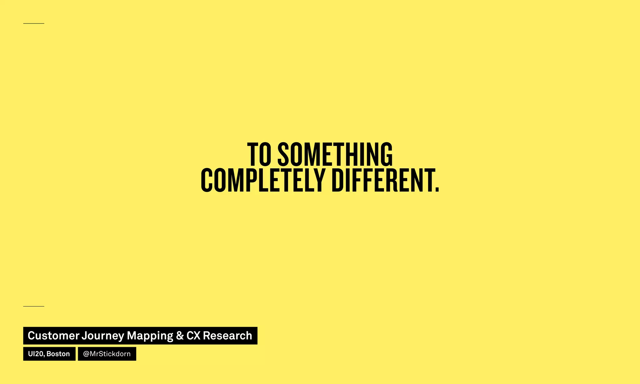 TO SOMETHING
COMPLETELY DIFFERENT.
Customer Journey Mapping  CX Research
UI20, Boston @MrStickdorn
 