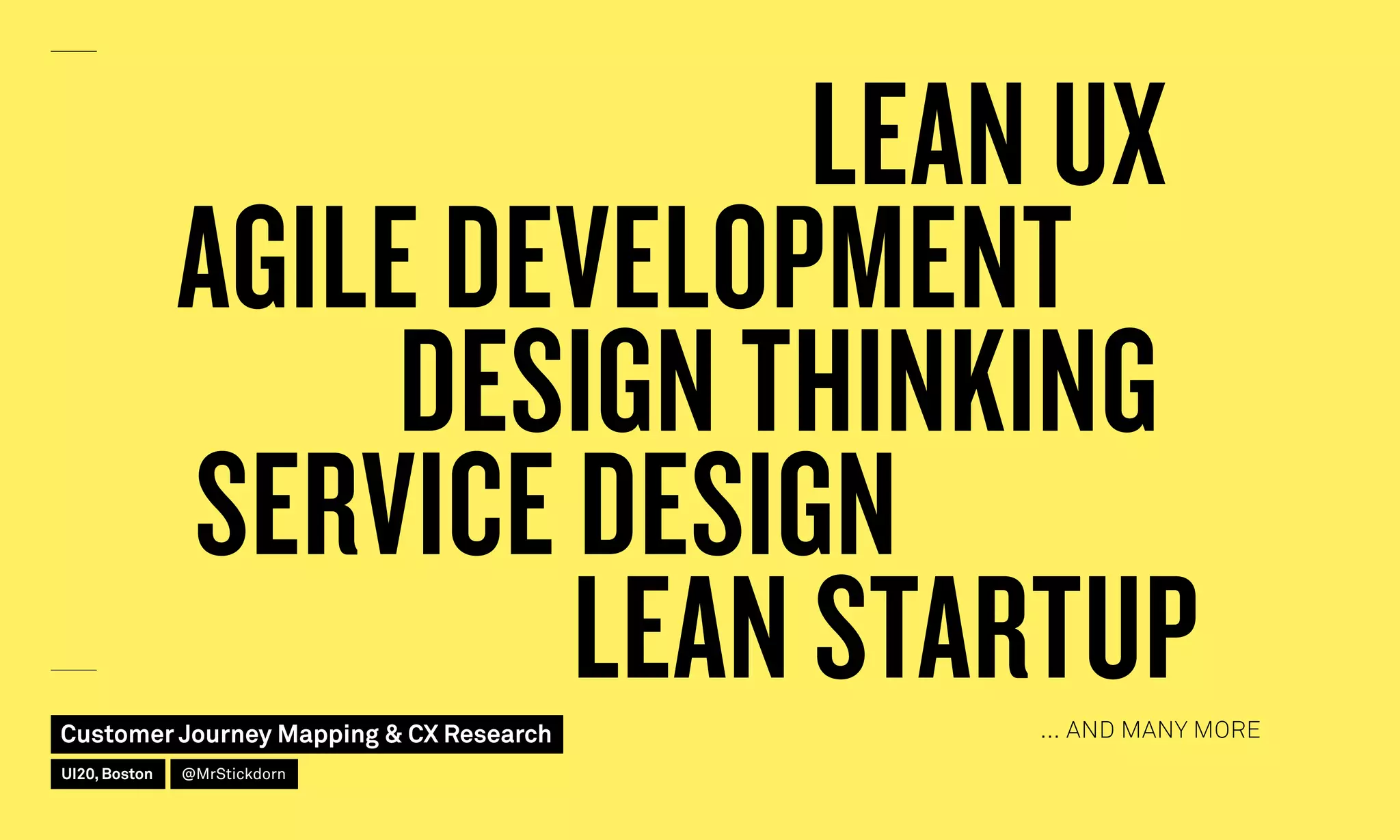 LEAN UX
LEAN STARTUP
DESIGN THINKING
SERVICE DESIGN
AGILE DEVELOPMENT
… AND MANY MORECustomer Journey Mapping  CX Research
UI20, Boston @MrStickdorn
 