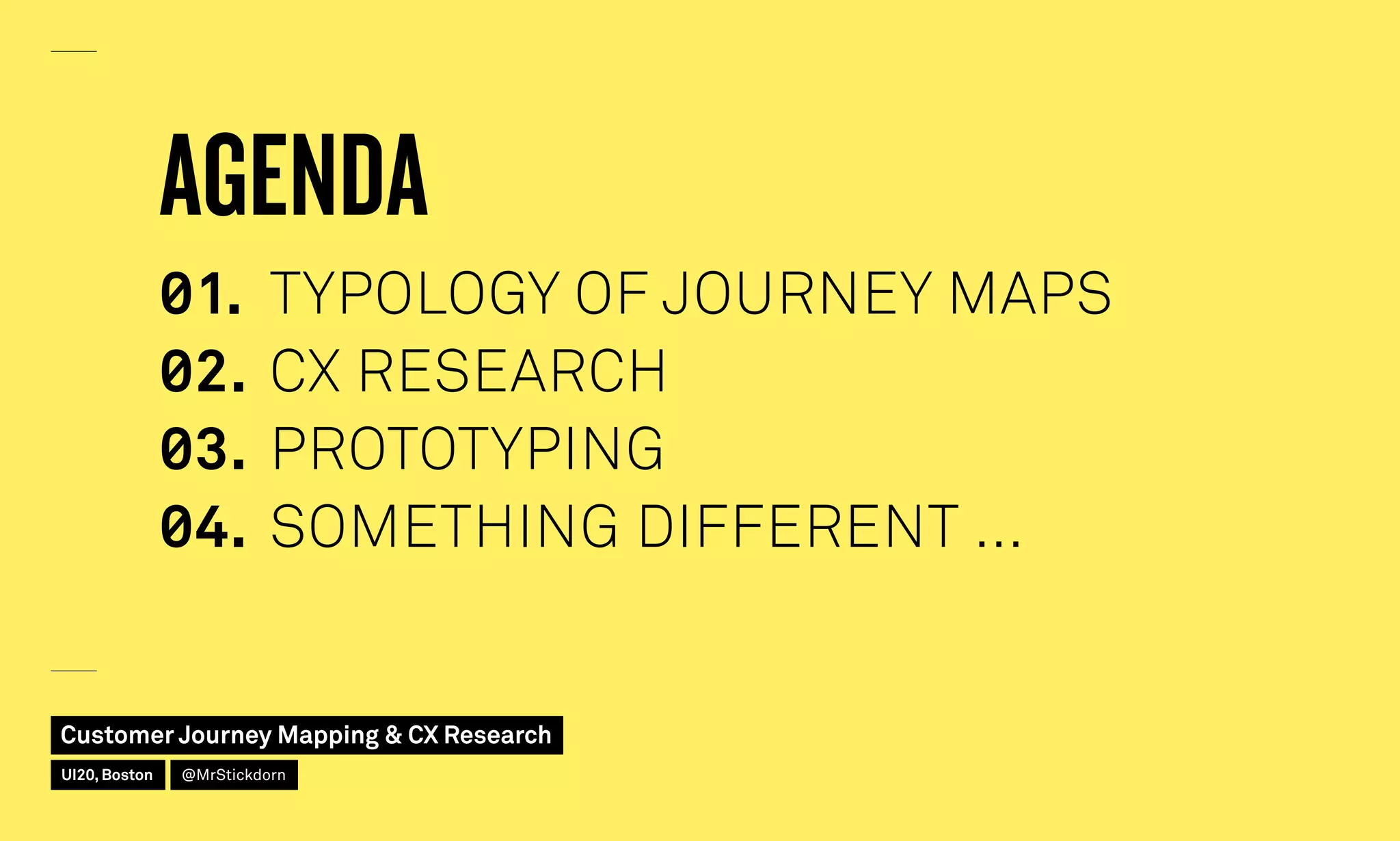 AGENDA
◊1.	 TYPOLOGY OF JOURNEY MAPS
◊2.	CX RESEARCH
◊3.	PROTOTYPING
◊4.	 SOMETHING DIFFERENT …
Customer Journey Mapping & CX Research
UI20, Boston @MrStickdorn
 