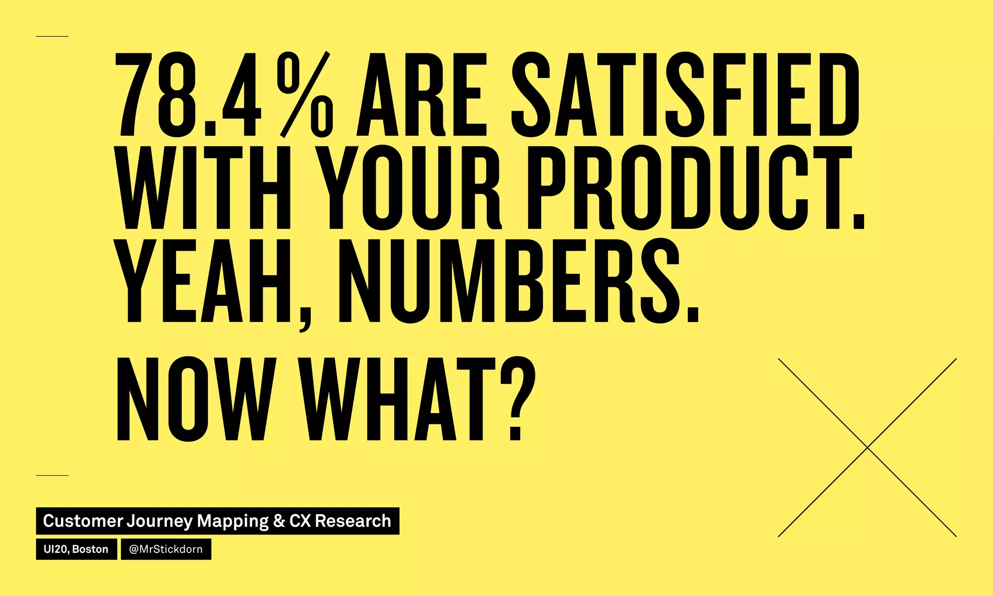 78.4 % ARE SATISFIED
WITH YOUR PRODUCT.
YEAH, NUMBERS.
NOW WHAT?
Customer Journey Mapping  CX Research
UI20, Boston @MrStickdorn
 