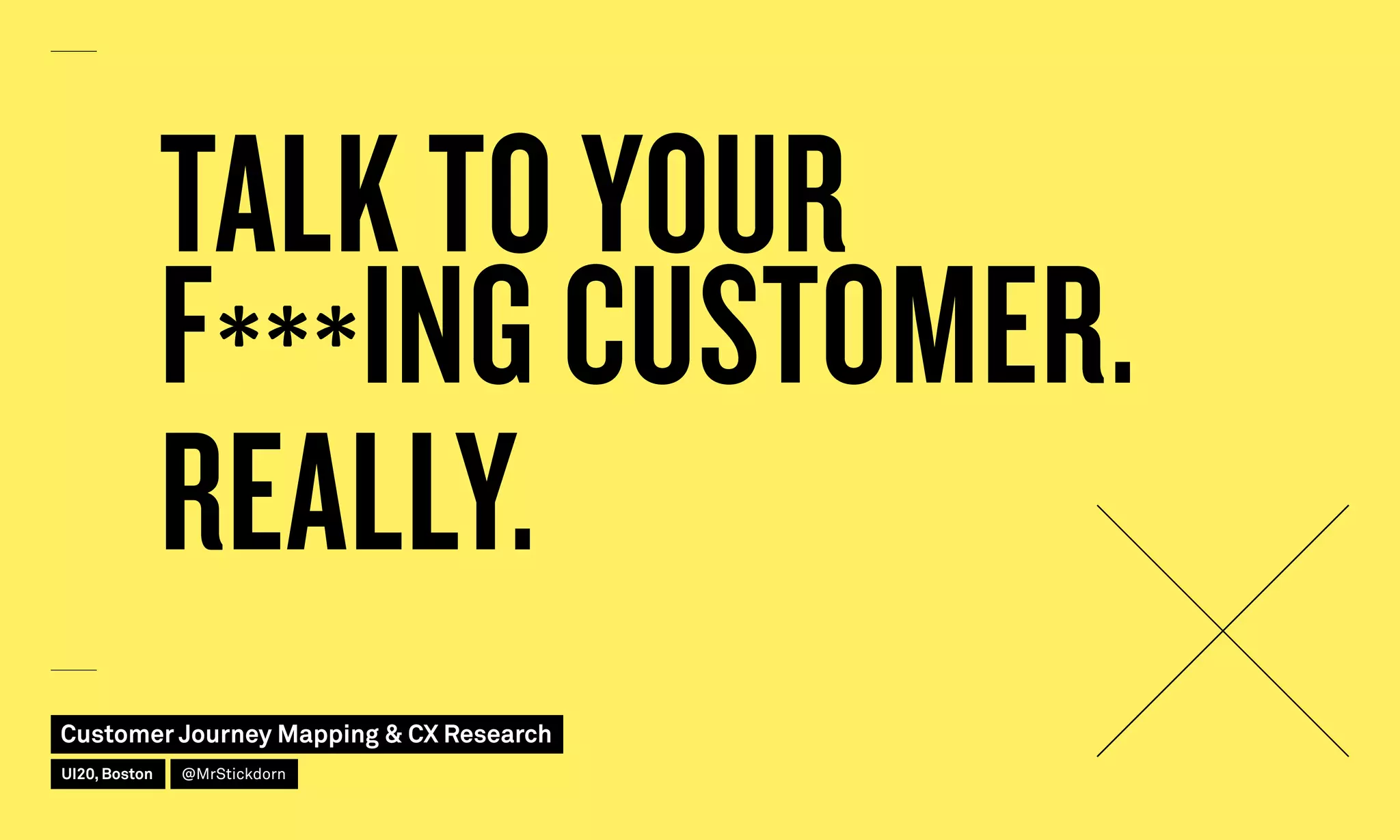 TALK TO YOUR
F***ING CUSTOMER.
REALLY.
Customer Journey Mapping  CX Research
UI20, Boston @MrStickdorn
 