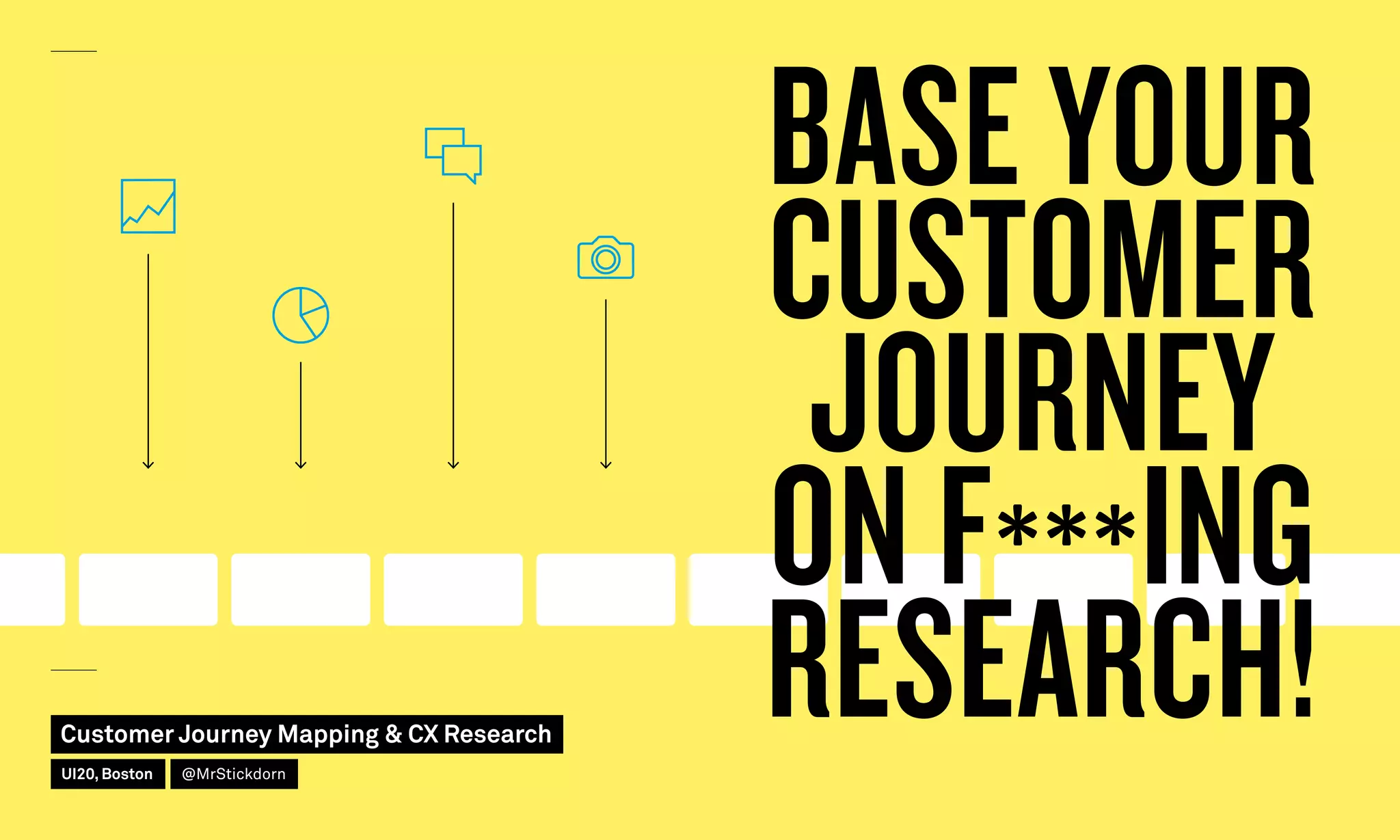 BASE YOUR
CUSTOMER
JOURNEY
ON F***ING
RESEARCH!Customer Journey Mapping  CX Research
UI20, Boston @MrStickdorn
 