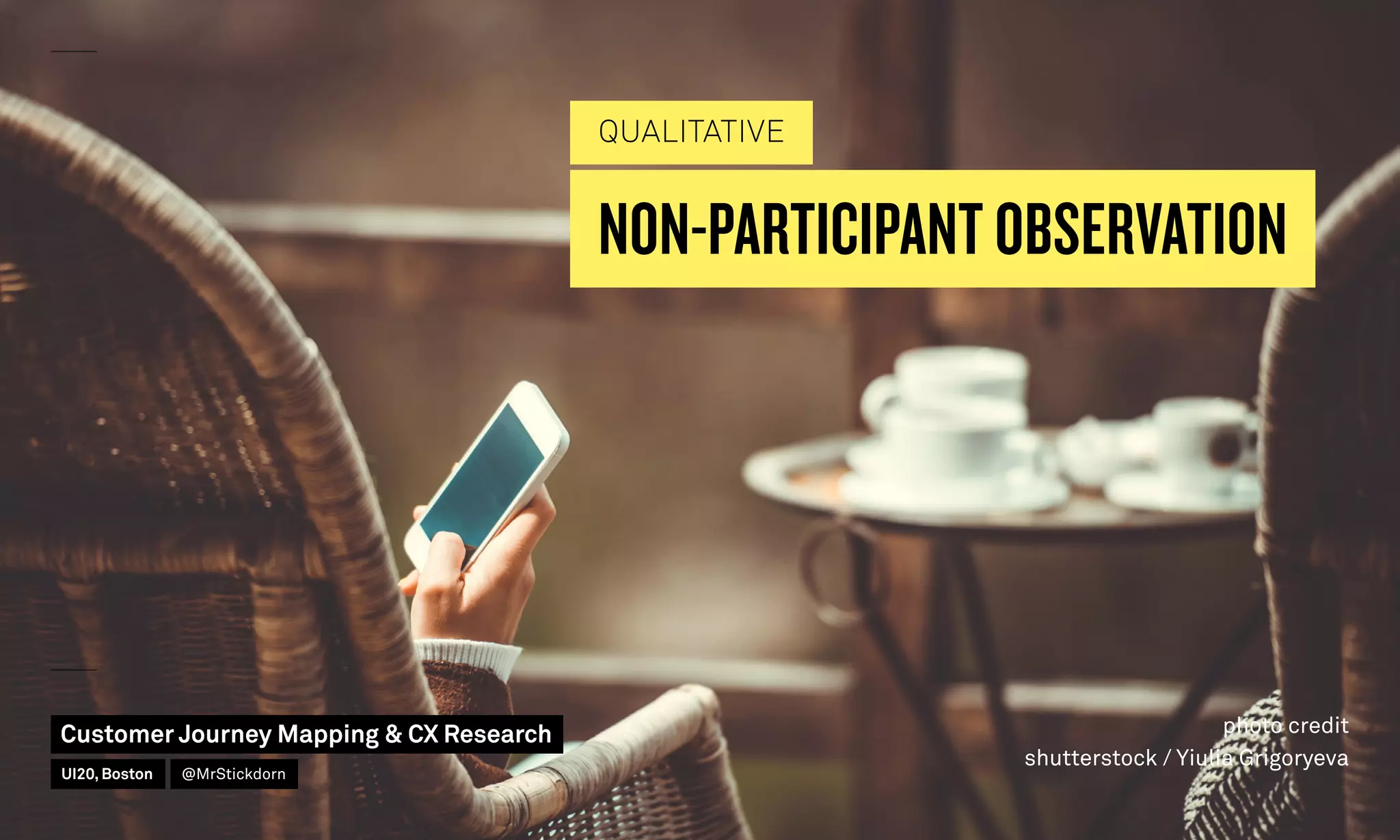 NON-PARTICIPANT OBSERVATION
QUALITATIVE
photo credit
shutterstock / Yiulia Grigoryeva
Customer Journey Mapping  CX Research
UI20, Boston @MrStickdorn
 